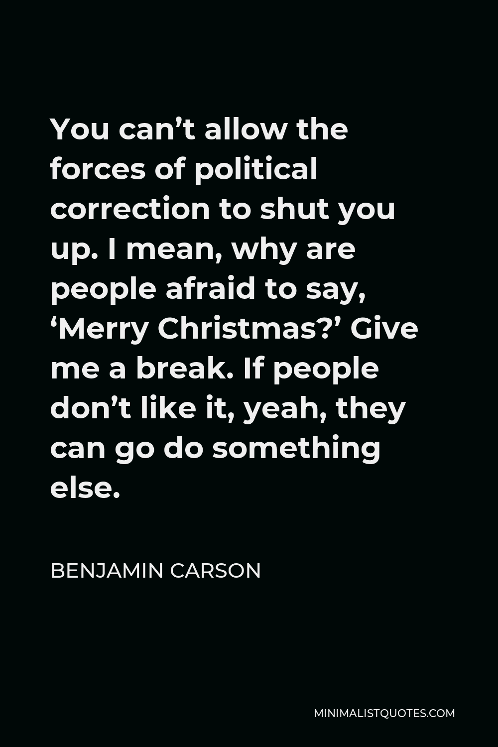 Benjamin Carson Quote - You can’t allow the forces of political correction to shut you up. I mean, why are people afraid to say, ‘Merry Christmas?’ Give me a break. If people don’t like it, yeah, they can go do something else.