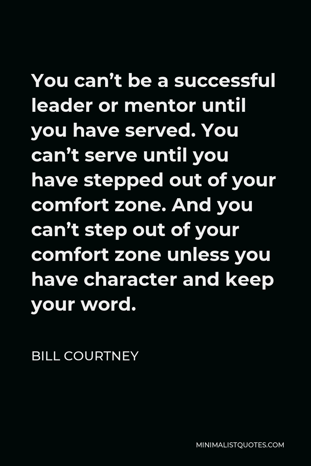 Bill Courtney Quote - You can’t be a successful leader or mentor until you have served. You can’t serve until you have stepped out of your comfort zone. And you can’t step out of your comfort zone unless you have character and keep your word.