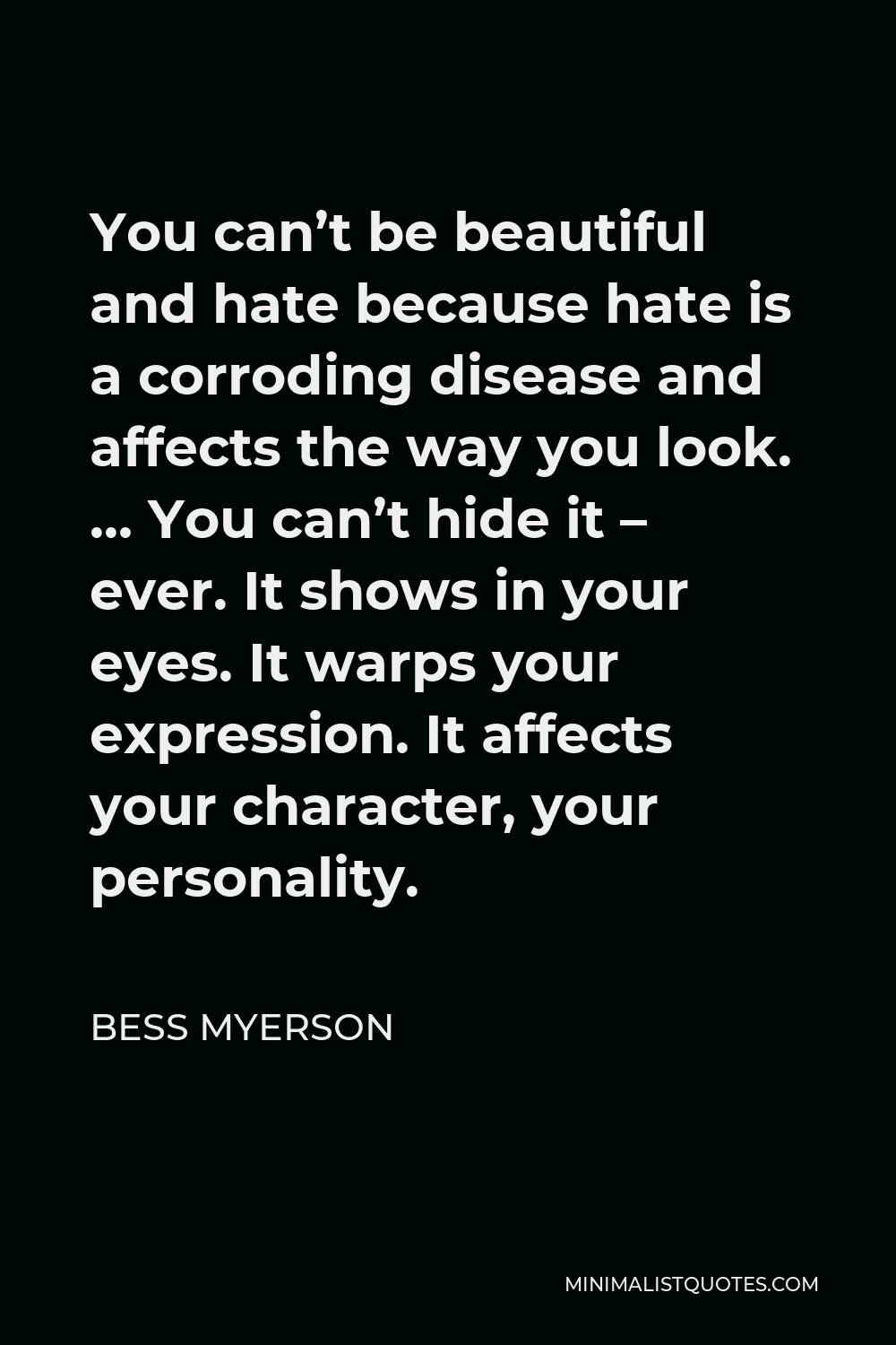 Bess Myerson Quote - You can’t be beautiful and hate because hate is a corroding disease and affects the way you look. … You can’t hide it – ever. It shows in your eyes. It warps your expression. It affects your character, your personality.