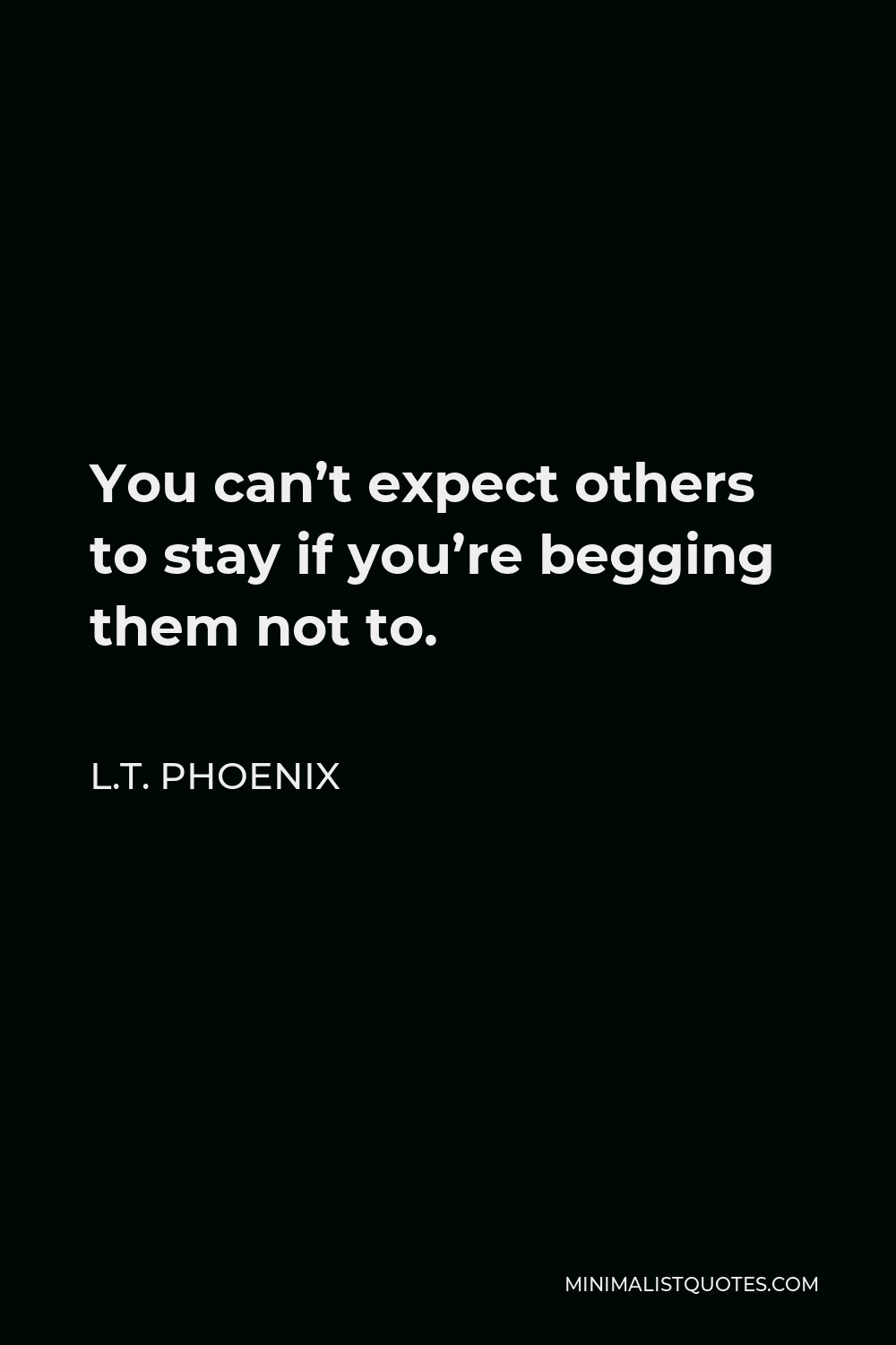 L.T. Phoenix Quote - You can’t expect others to stay if you’re begging them not to.