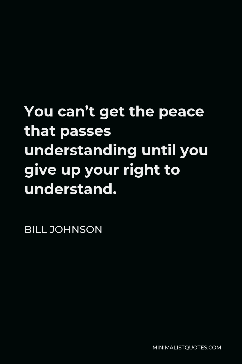 Bill Johnson Quote - You can’t get the peace that passes understanding until you give up your right to understand.