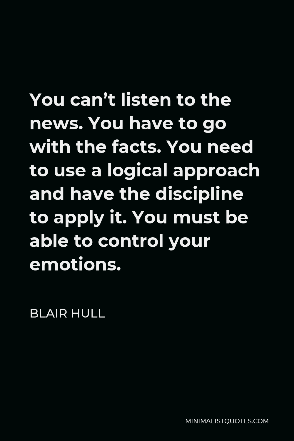 Blair Hull Quote - You can’t listen to the news. You have to go with the facts. You need to use a logical approach and have the discipline to apply it. You must be able to control your emotions.