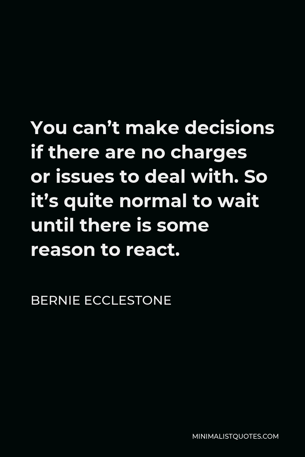 Bernie Ecclestone Quote - You can’t make decisions if there are no charges or issues to deal with. So it’s quite normal to wait until there is some reason to react.