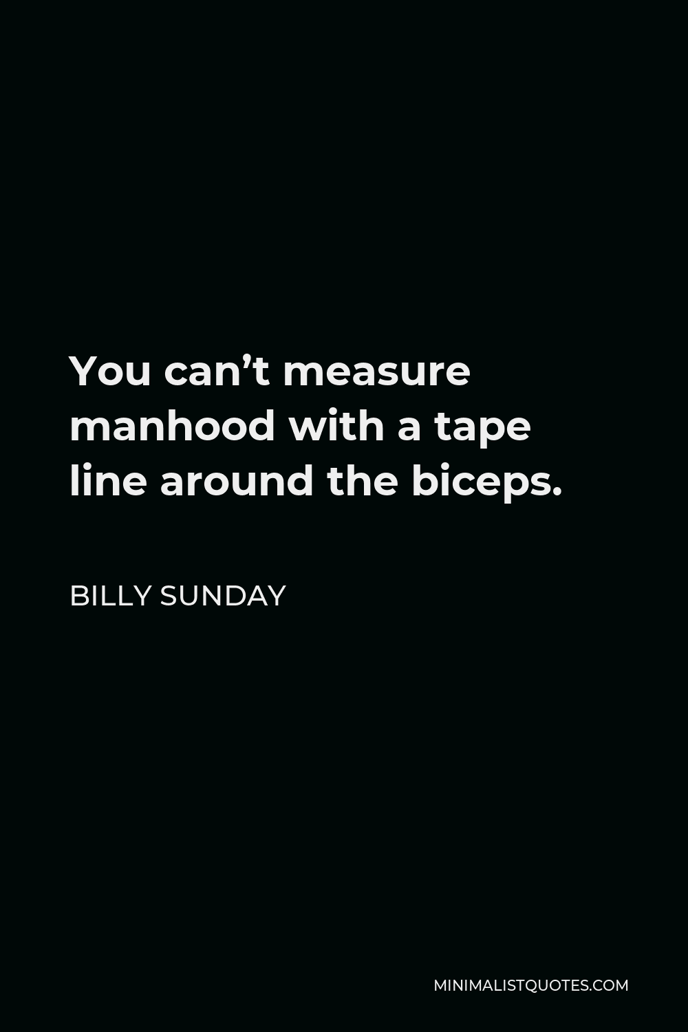 Billy Sunday Quote - You can’t measure manhood with a tape line around the biceps.