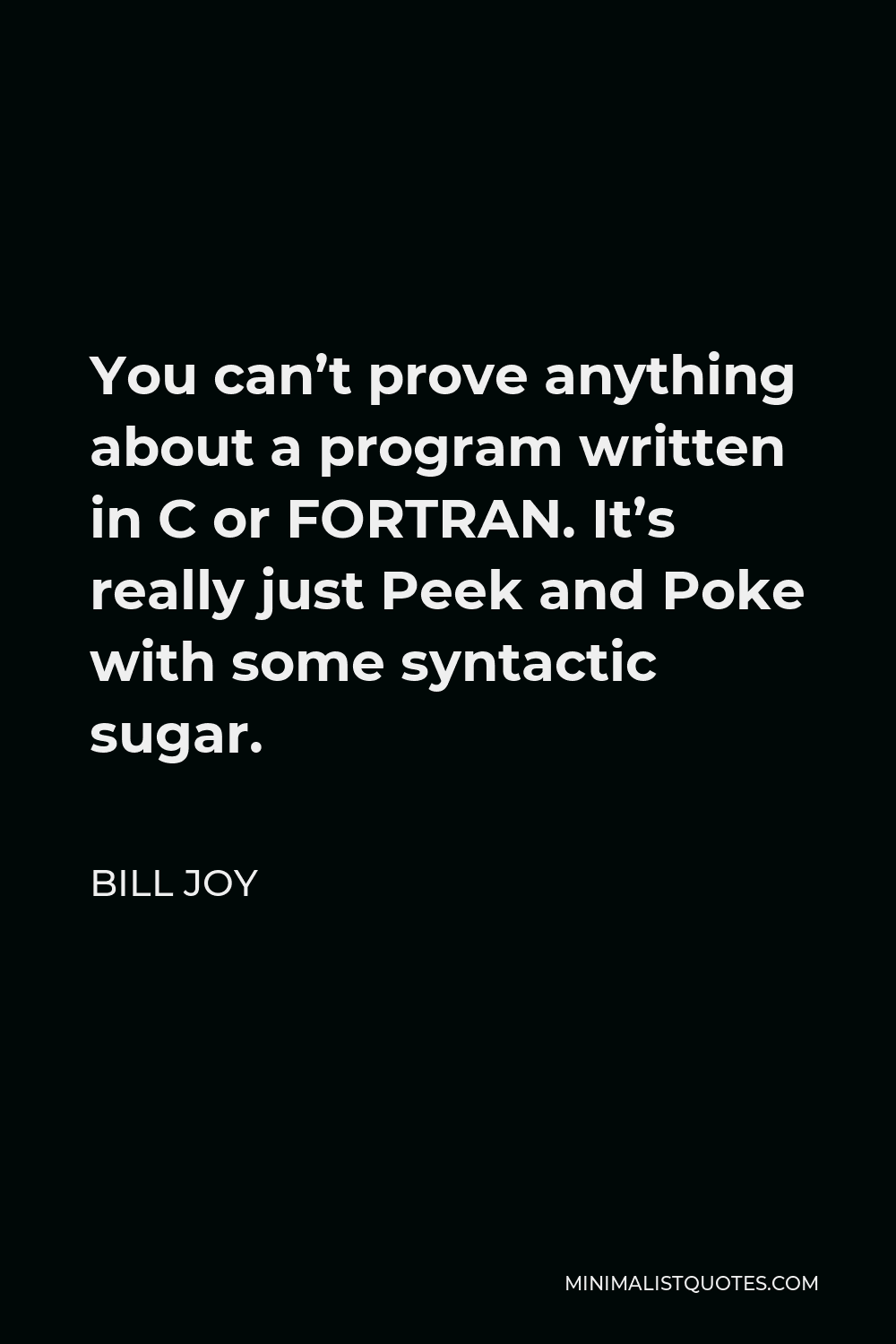 Bill Joy Quote - You can’t prove anything about a program written in C or FORTRAN. It’s really just Peek and Poke with some syntactic sugar.