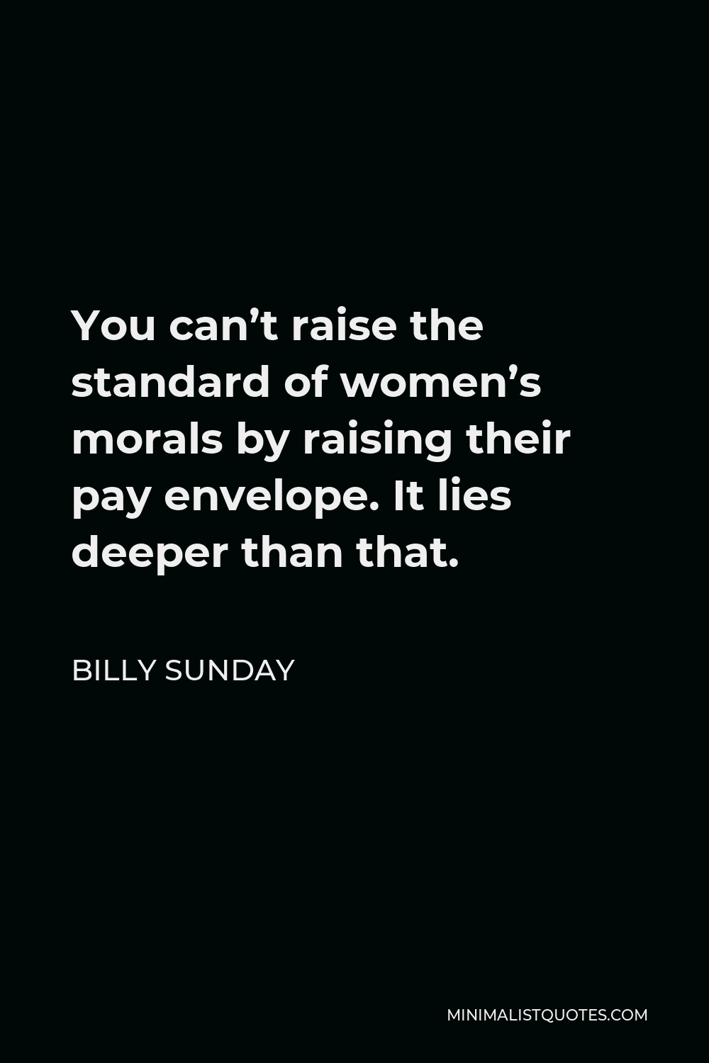 Billy Sunday Quote - You can’t raise the standard of women’s morals by raising their pay envelope. It lies deeper than that.