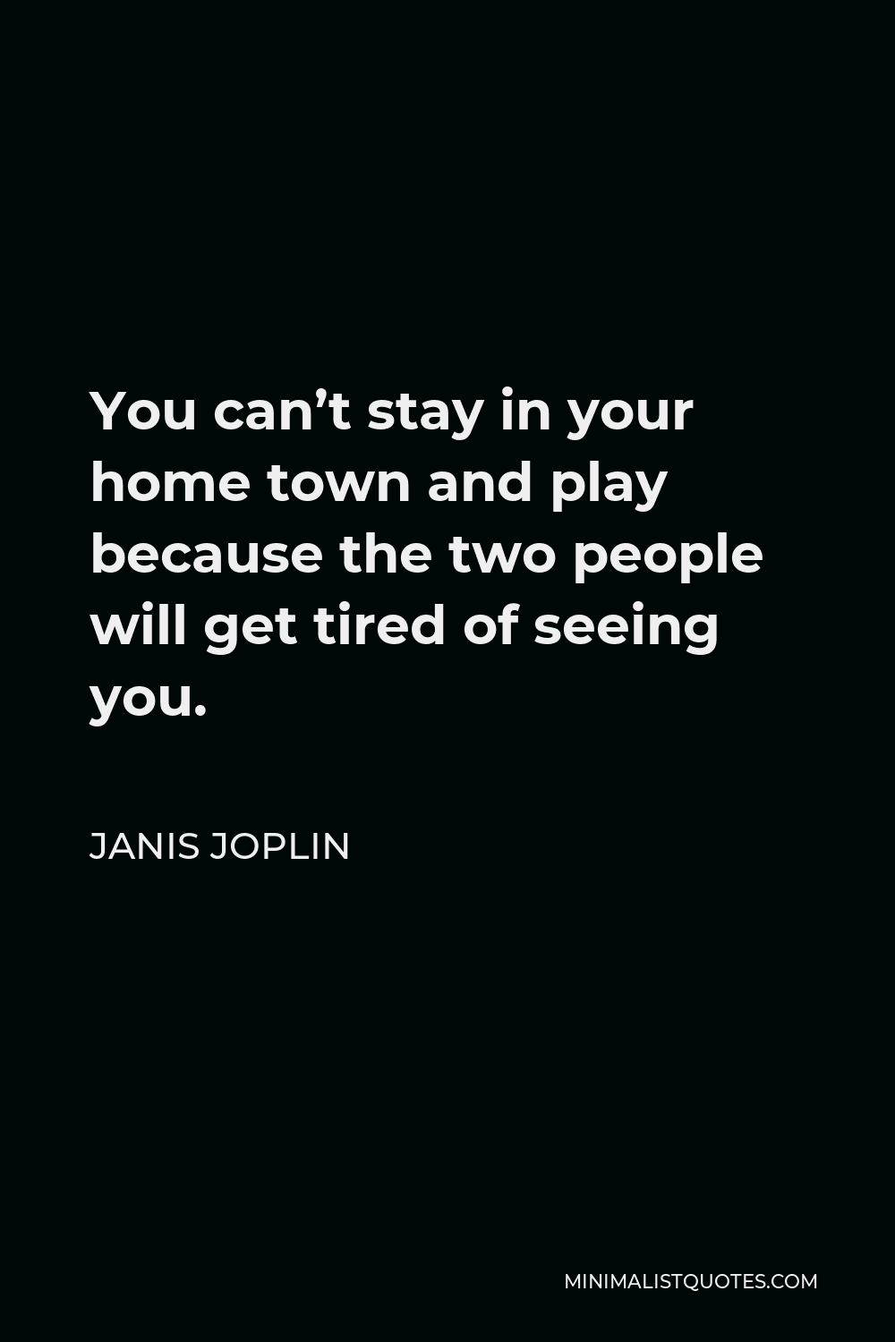 Janis Joplin Quote - You can’t stay in your home town and play because the two people will get tired of seeing you.
