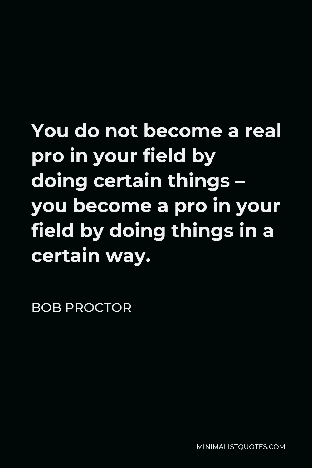 Bob Proctor Quote - You do not become a real pro in your field by doing certain things – you become a pro in your field by doing things in a certain way.