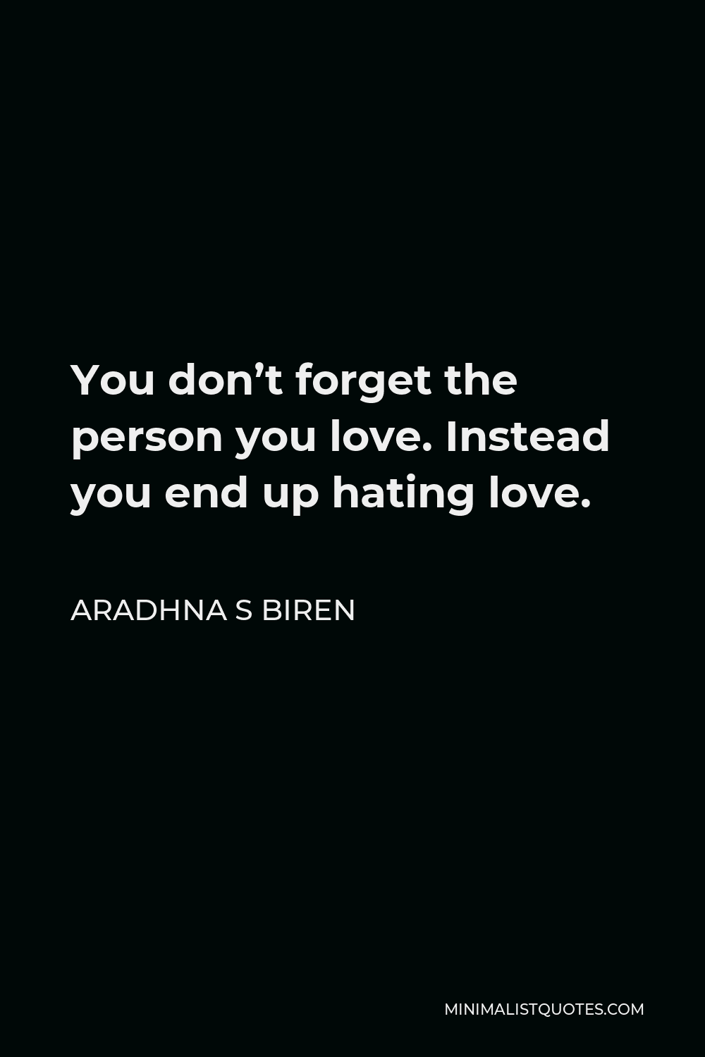 Aradhna S Biren Quote - You don’t forget the person you love. Instead you end up hating love.
