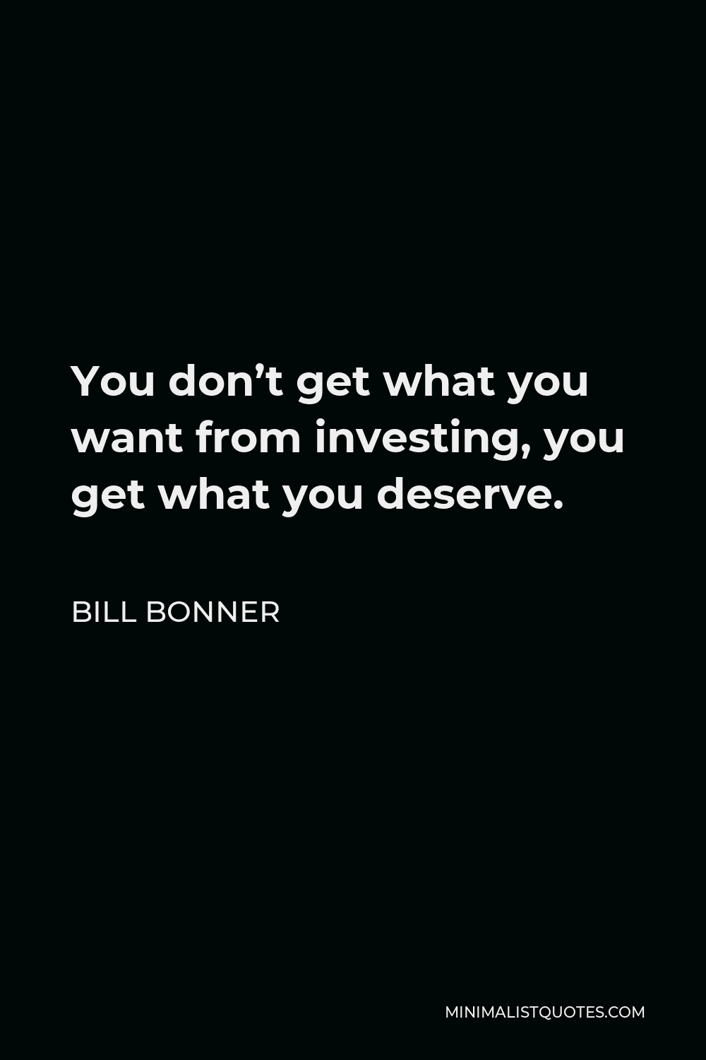 Bill Bonner Quote - You don’t get what you want from investing, you get what you deserve.