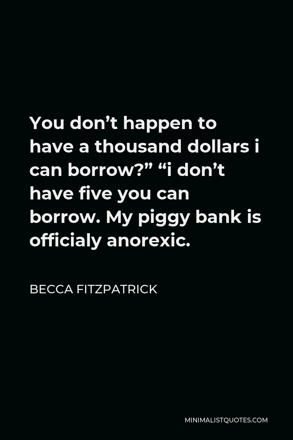 Becca Fitzpatrick Quote - You don’t happen to have a thousand dollars i can borrow?” “i don’t have five you can borrow. My piggy bank is officialy anorexic.