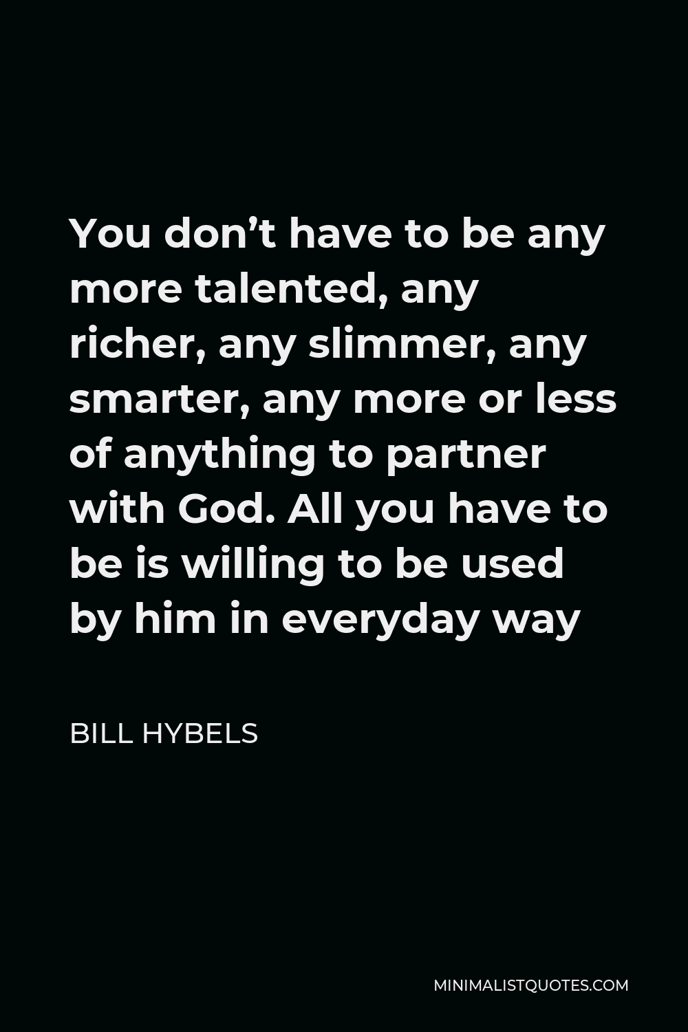 Bill Hybels Quote - You don’t have to be any more talented, any richer, any slimmer, any smarter, any more or less of anything to partner with God. All you have to be is willing to be used by him in everyday way