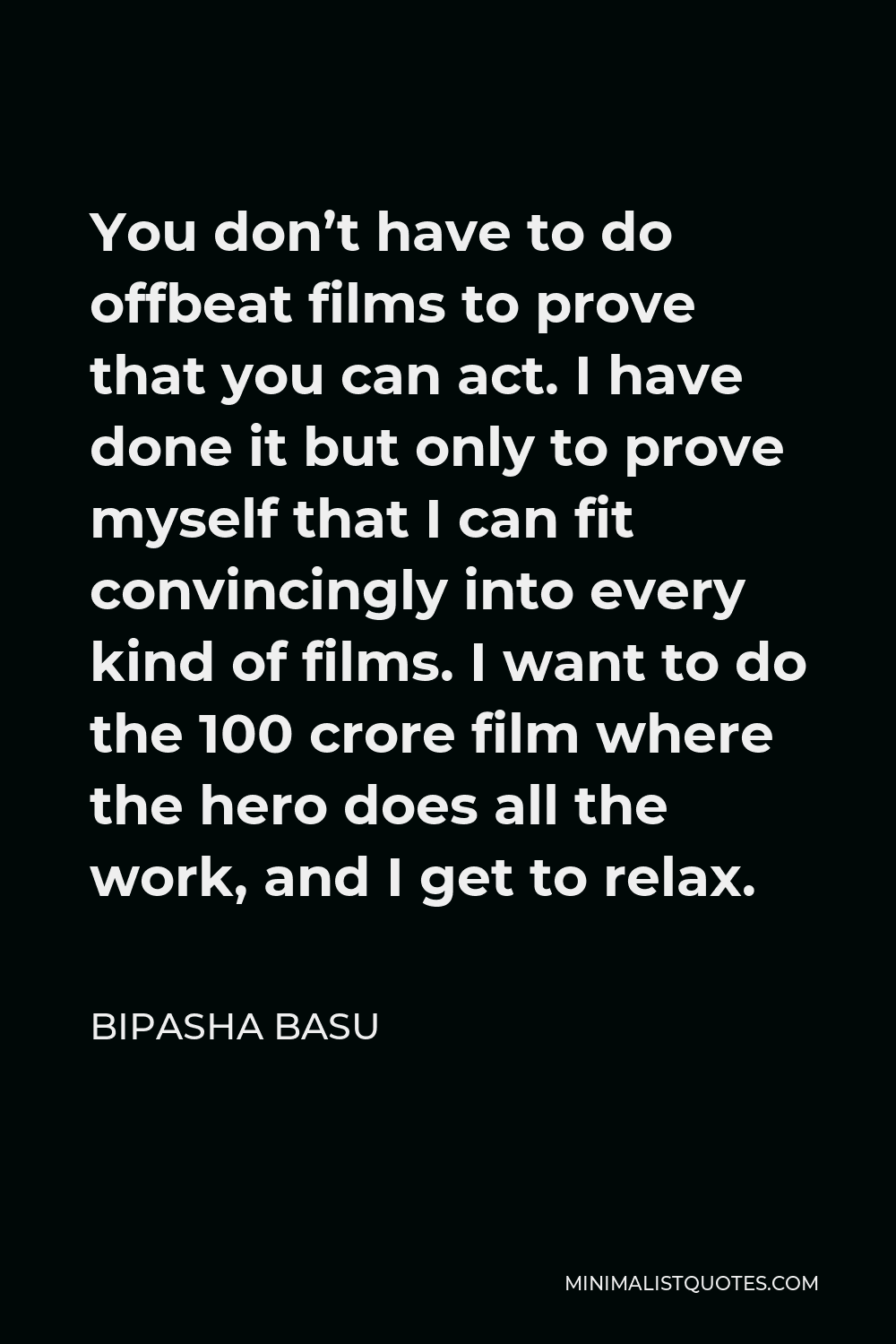 Bipasha Basu Quote - You don’t have to do offbeat films to prove that you can act. I have done it but only to prove myself that I can fit convincingly into every kind of films. I want to do the 100 crore film where the hero does all the work, and I get to relax.