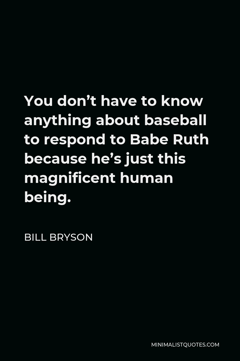 Bill Bryson Quote - You don’t have to know anything about baseball to respond to Babe Ruth because he’s just this magnificent human being.