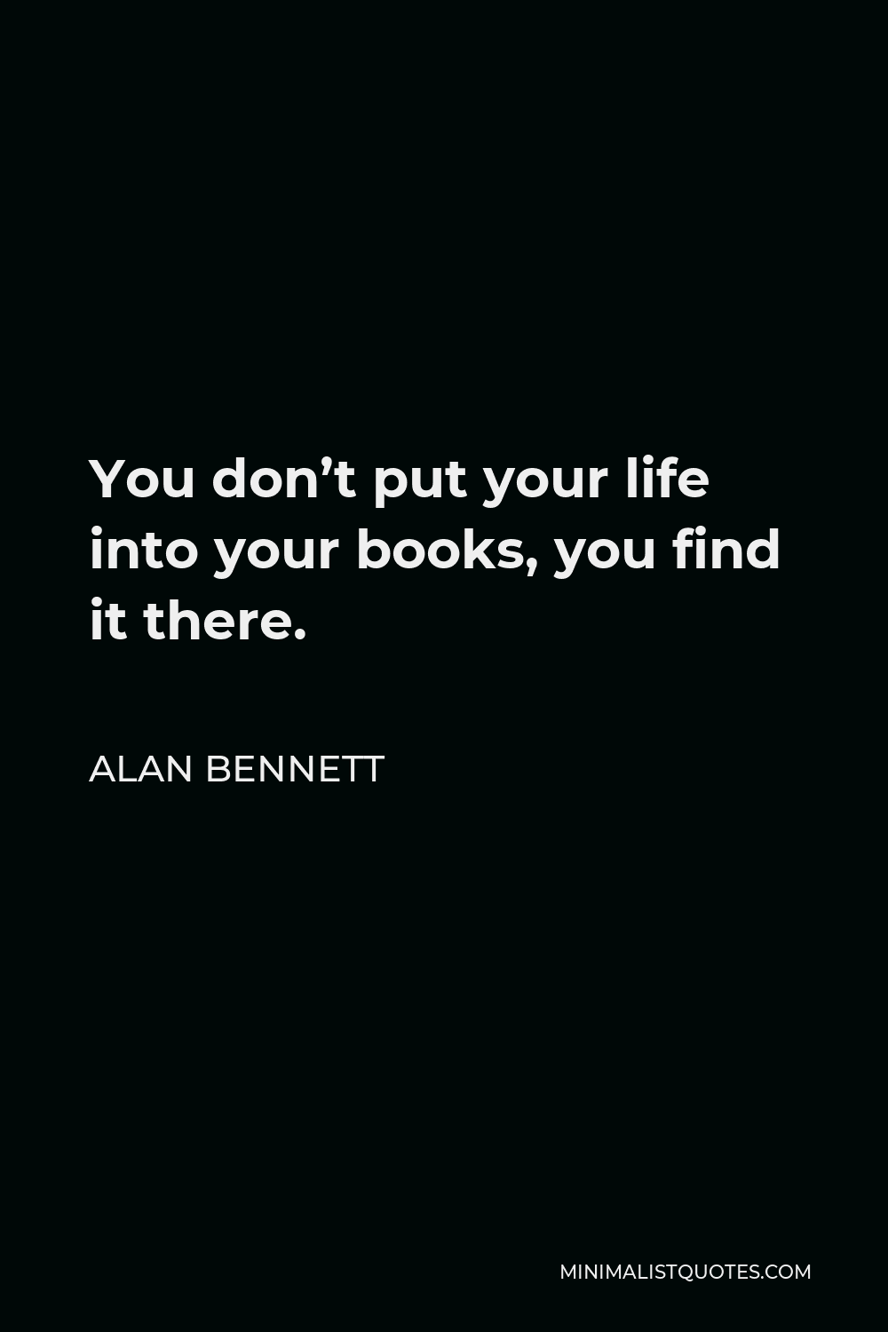 Alan Bennett Quote - You don’t put your life into your books, you find it there.