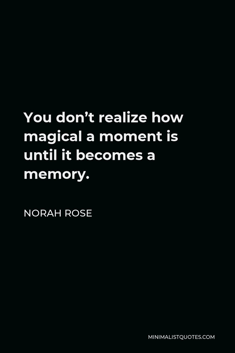Norah Rose Quote - You don’t realize how magical a moment is until it becomes a memory.