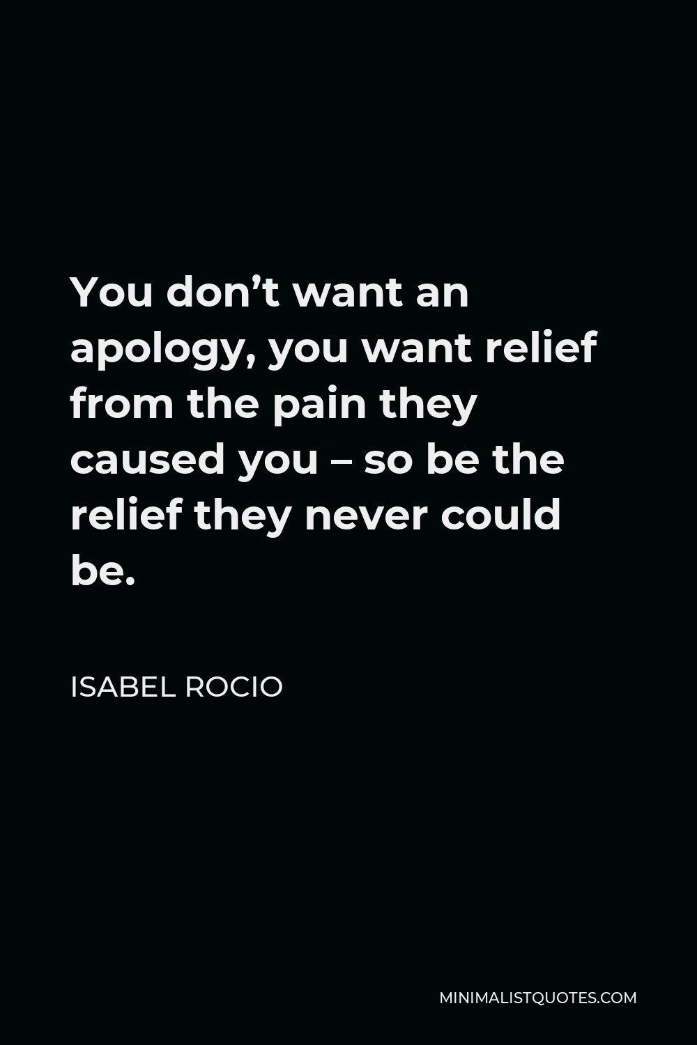 Isabel Rocio Quote - You don’t want an apology, you want relief from the pain they caused you – so be the relief they never could be.