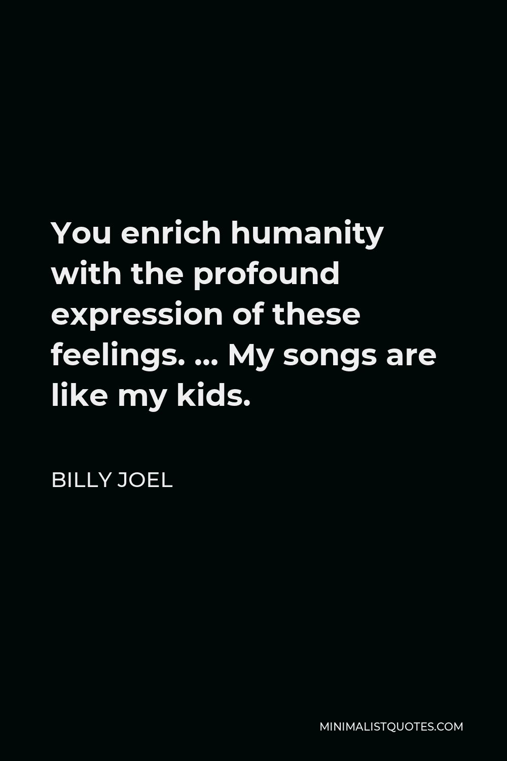 Billy Joel Quote - You enrich humanity with the profound expression of these feelings. … My songs are like my kids.