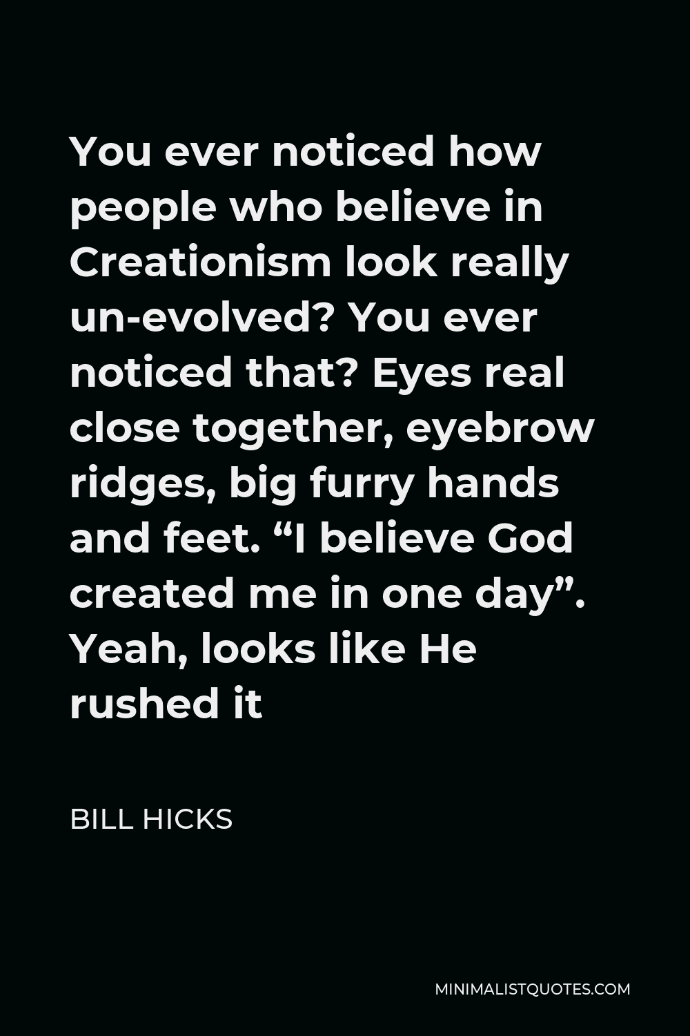 Bill Hicks Quote - You ever noticed how people who believe in Creationism look really un-evolved? You ever noticed that? Eyes real close together, eyebrow ridges, big furry hands and feet. “I believe God created me in one day”. Yeah, looks like He rushed it