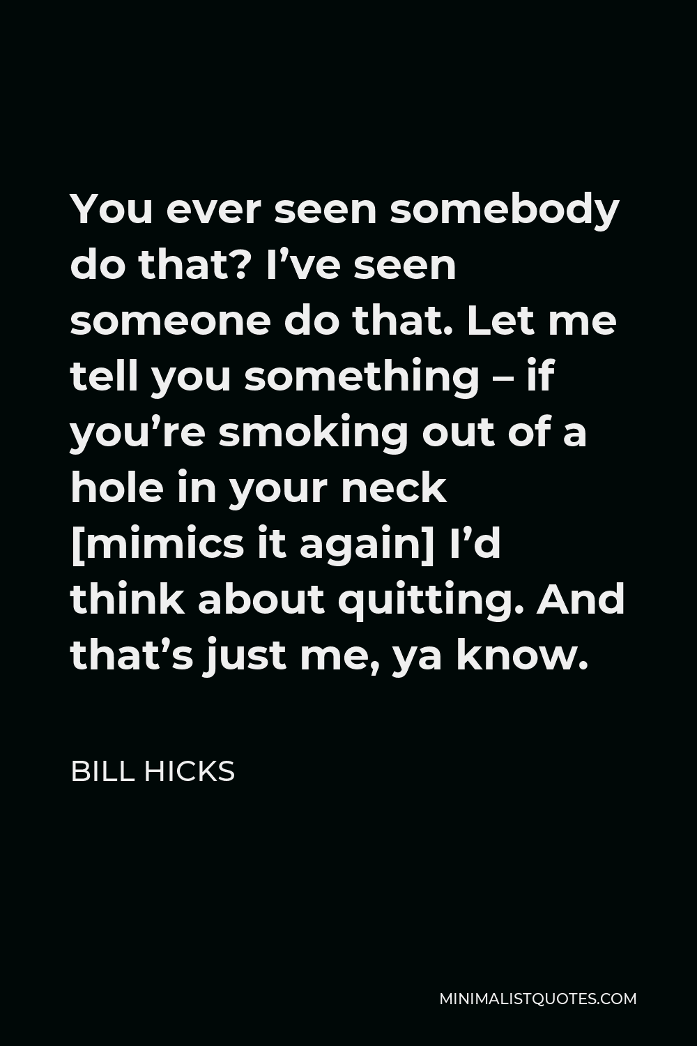 Bill Hicks Quote - You ever seen somebody do that? I’ve seen someone do that. Let me tell you something – if you’re smoking out of a hole in your neck [mimics it again] I’d think about quitting. And that’s just me, ya know.