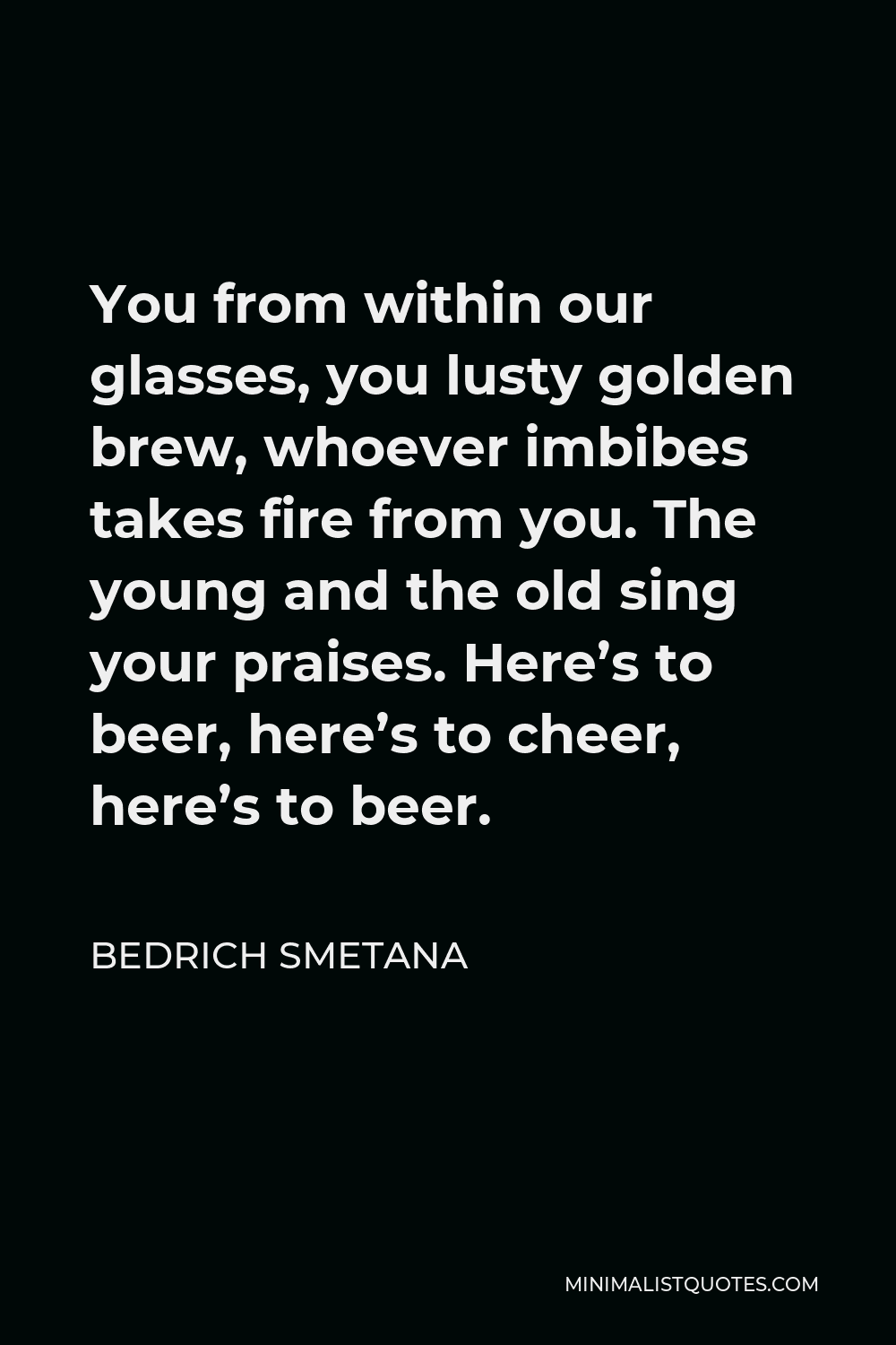 Bedrich Smetana Quote - You from within our glasses, you lusty golden brew, whoever imbibes takes fire from you. The young and the old sing your praises. Here’s to beer, here’s to cheer, here’s to beer.