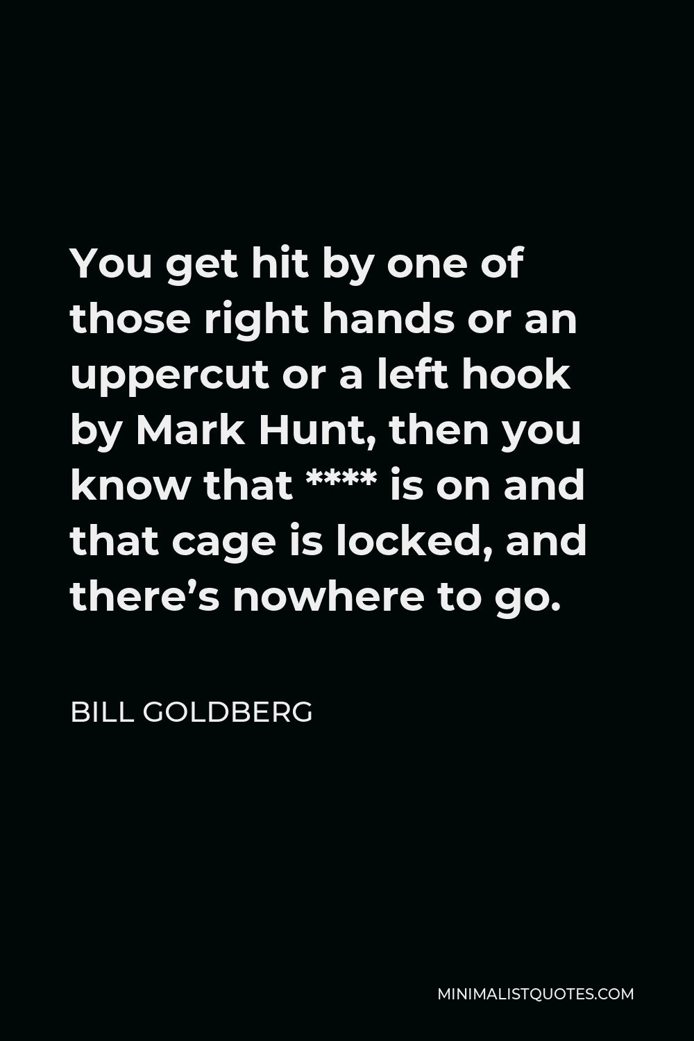Bill Goldberg Quote - You get hit by one of those right hands or an uppercut or a left hook by Mark Hunt, then you know that **** is on and that cage is locked, and there’s nowhere to go.