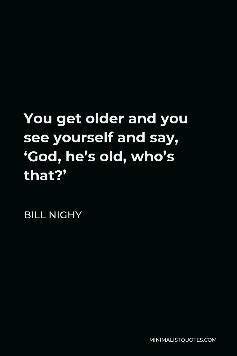 Bill Nighy Quote - You get older and you see yourself and say, ‘God, he’s old, who’s that?’