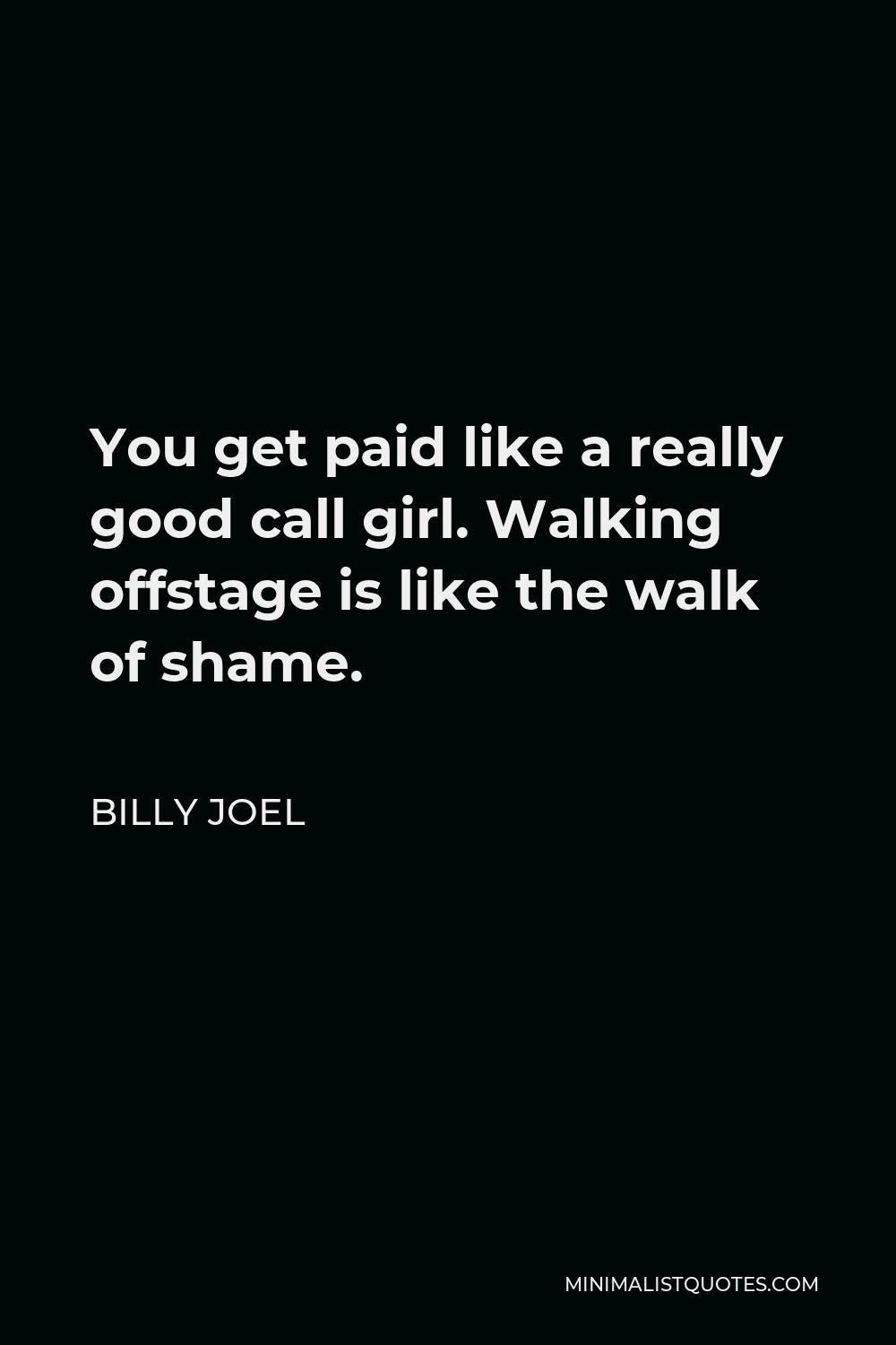 Billy Joel Quote - You get paid like a really good call girl. Walking offstage is like the walk of shame.
