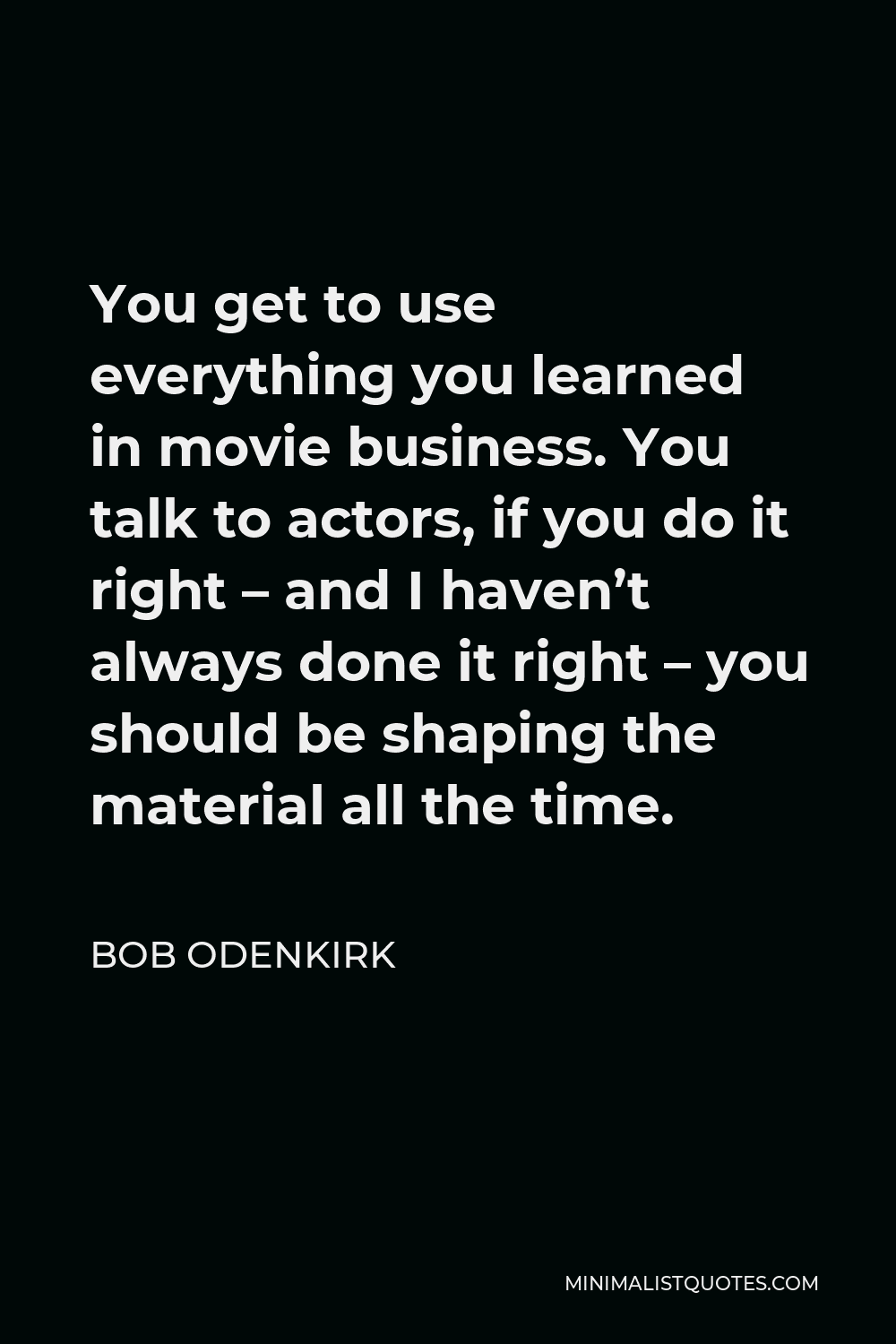 Bob Odenkirk Quote - You get to use everything you learned in movie business. You talk to actors, if you do it right – and I haven’t always done it right – you should be shaping the material all the time.