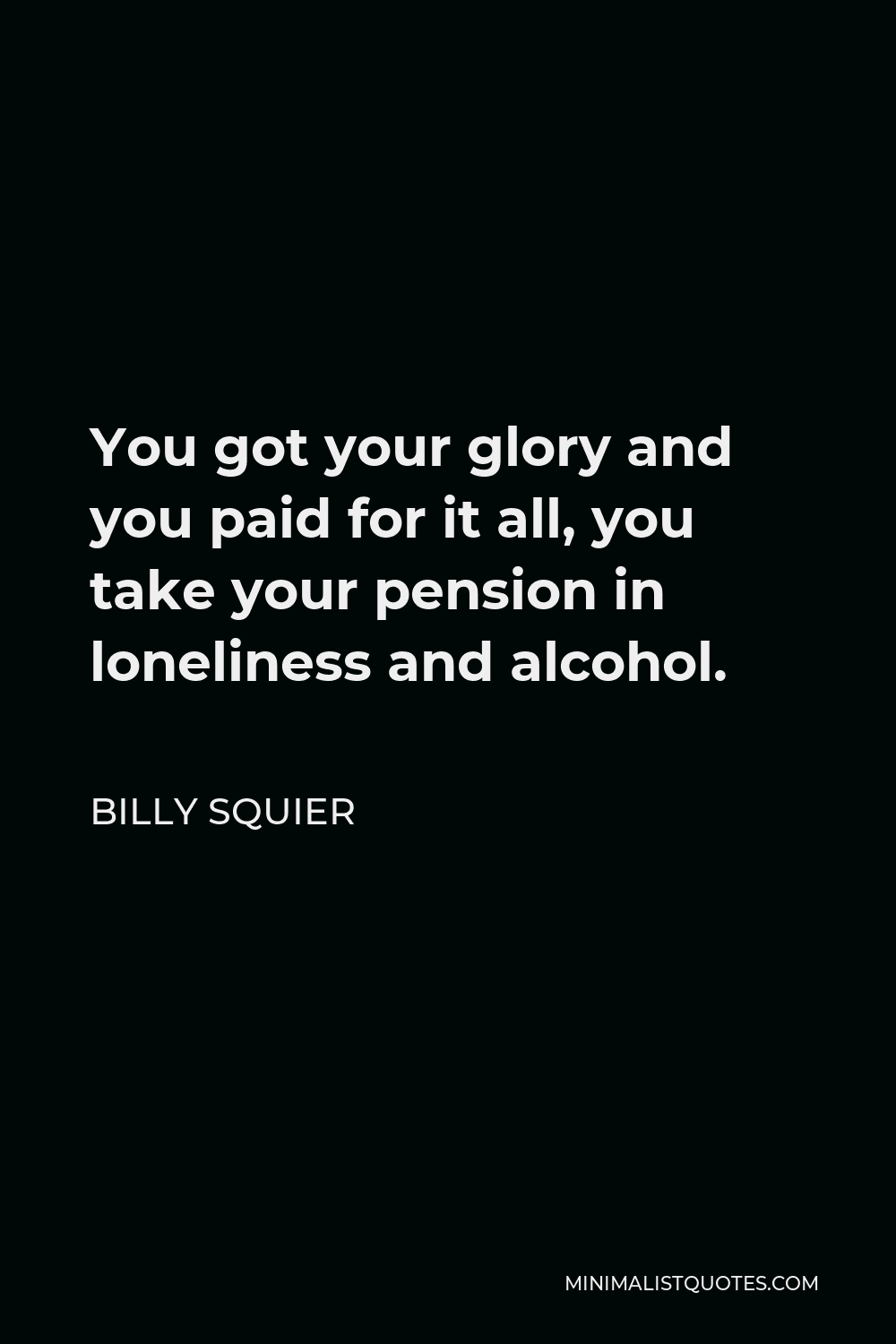 Billy Squier Quote - You got your glory and you paid for it all, you take your pension in loneliness and alcohol.