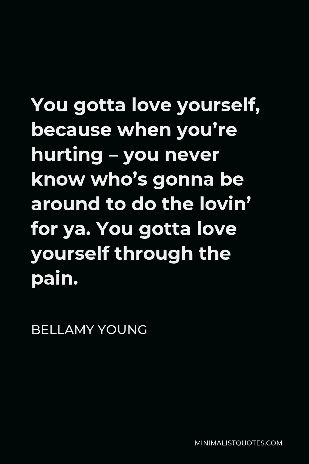 Bellamy Young Quote - You gotta love yourself, because when you’re hurting – you never know who’s gonna be around to do the lovin’ for ya. You gotta love yourself through the pain.
