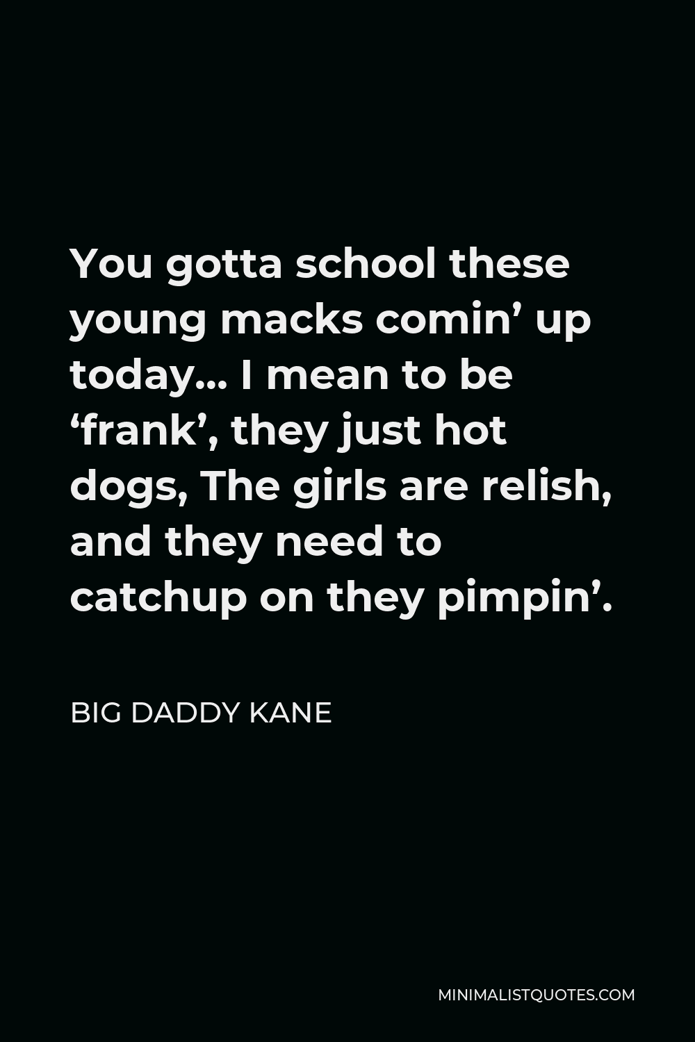 Big Daddy Kane Quote - You gotta school these young macks comin’ up today… I mean to be ‘frank’, they just hot dogs, The girls are relish, and they need to catchup on they pimpin’.