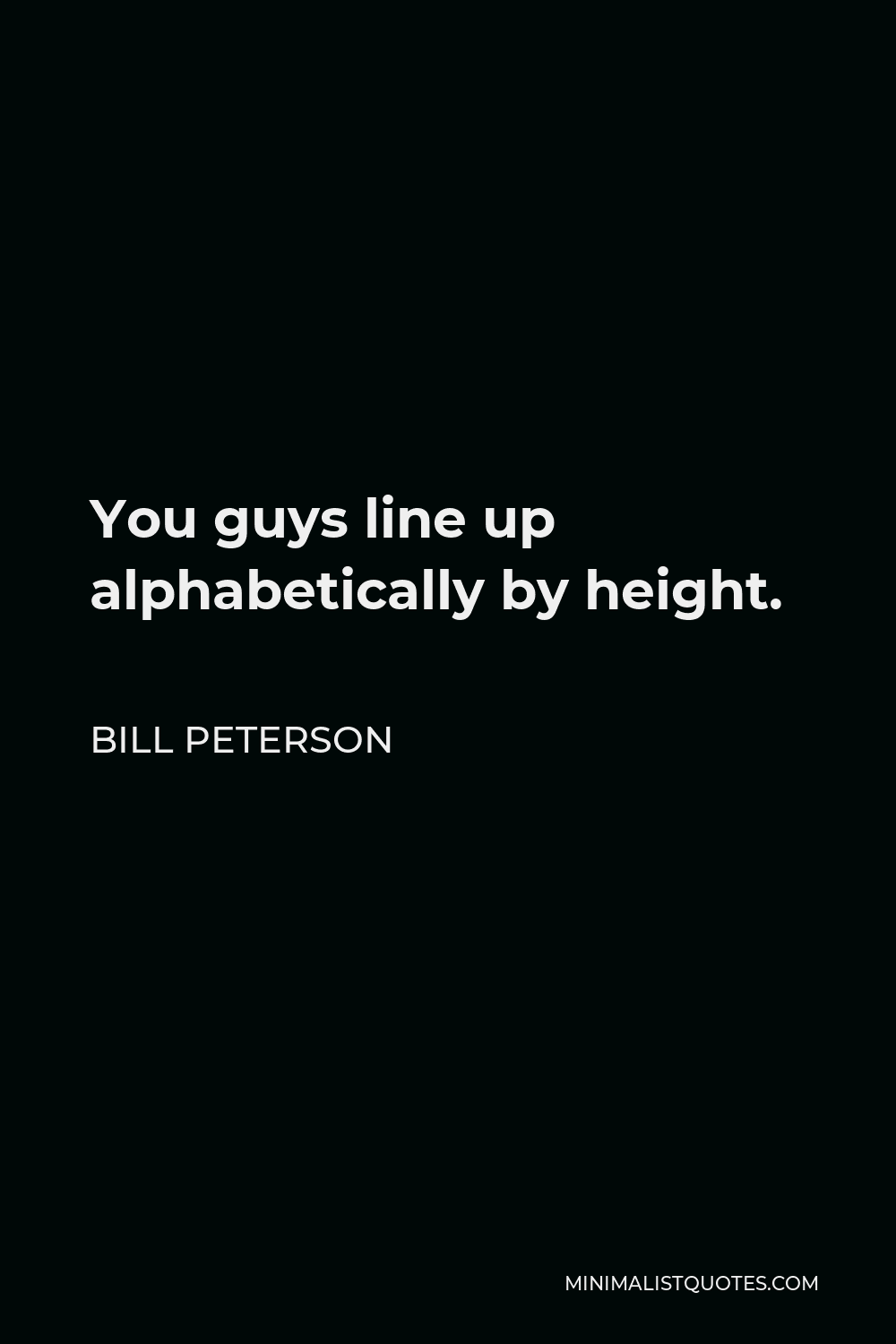 Bill Peterson Quote - You guys line up alphabetically by height.