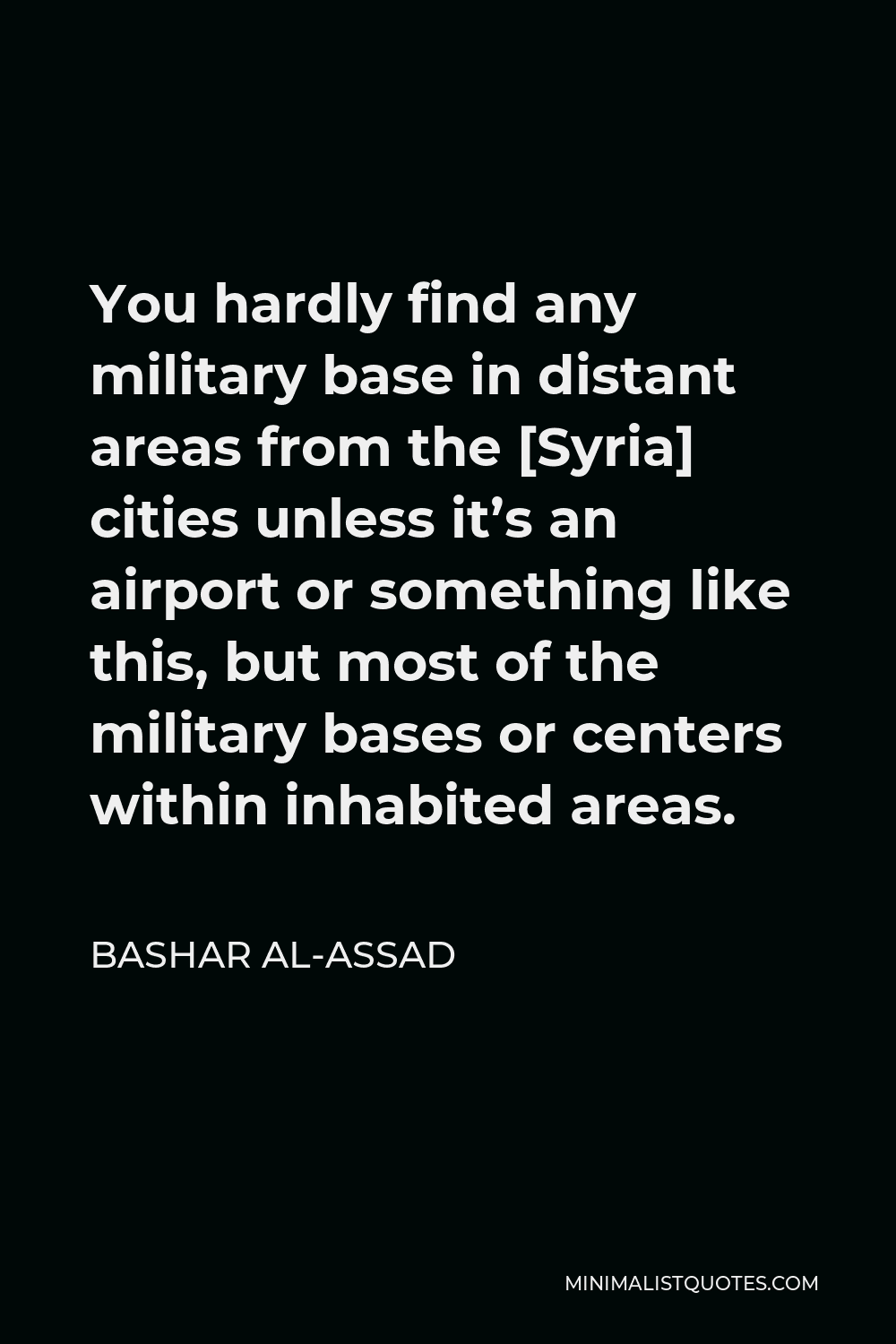 Bashar al-Assad Quote - You hardly find any military base in distant areas from the [Syria] cities unless it’s an airport or something like this, but most of the military bases or centers within inhabited areas.