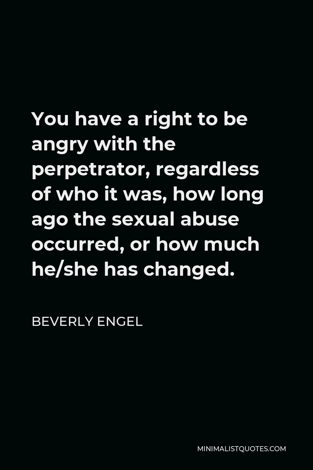 Beverly Engel Quote - You have a right to be angry with the perpetrator, regardless of who it was, how long ago the sexual abuse occurred, or how much he/she has changed.