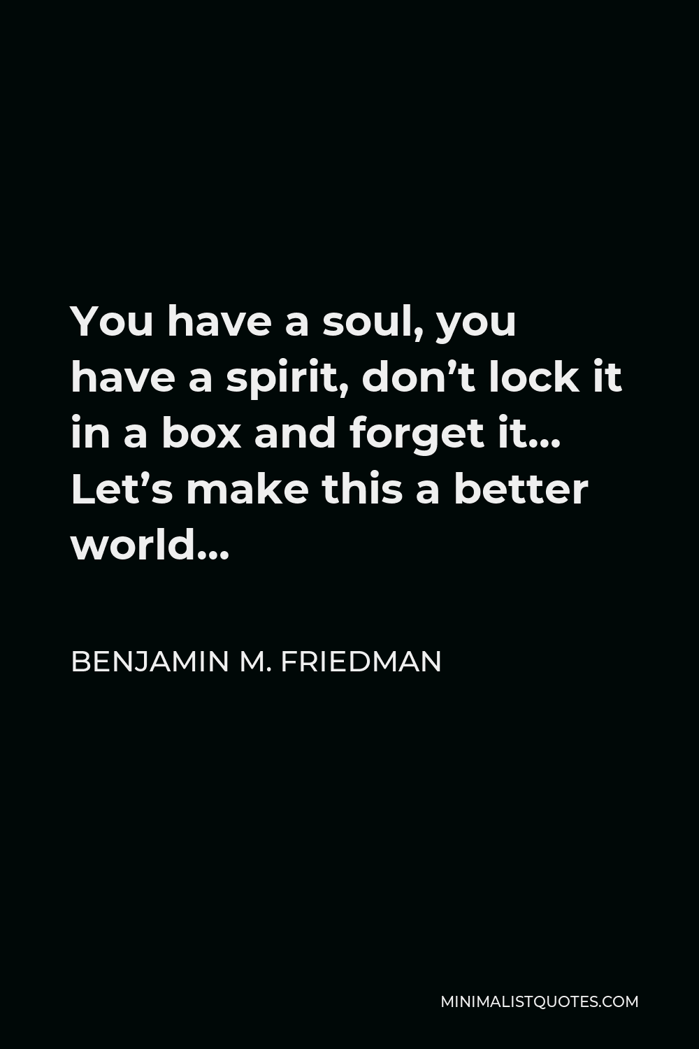 Benjamin M. Friedman Quote - You have a soul, you have a spirit, don’t lock it in a box and forget it… Let’s make this a better world…