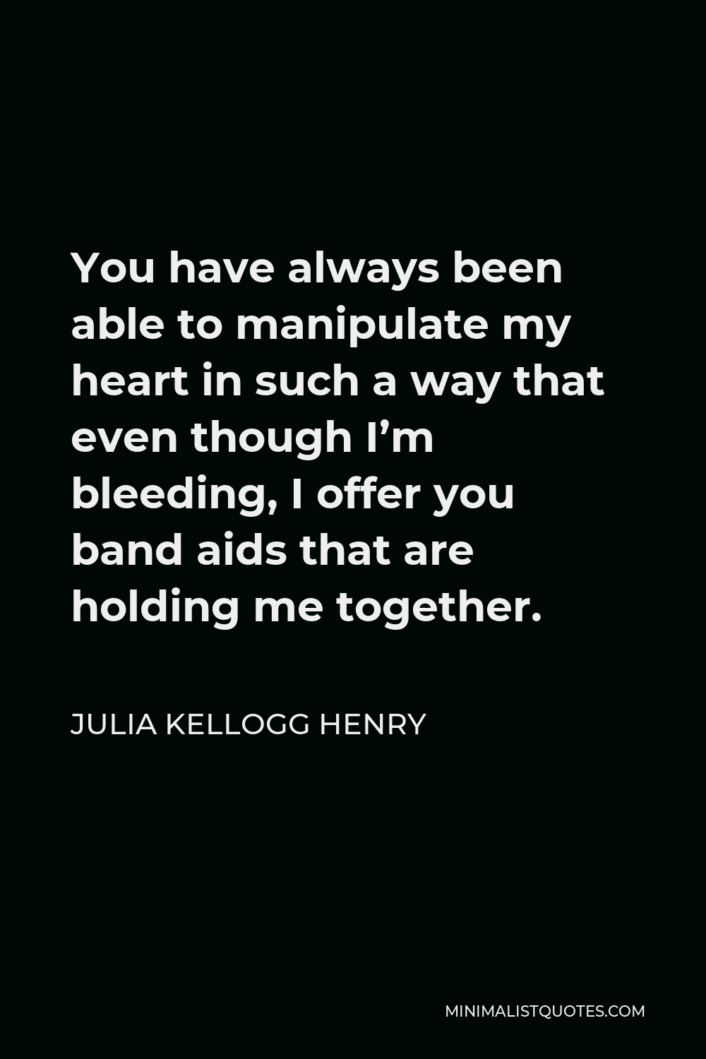 Julia Kellogg Henry Quote - You have always been able to manipulate my heart in such a way that even though I’m bleeding, I offer you band aids that are holding me together.