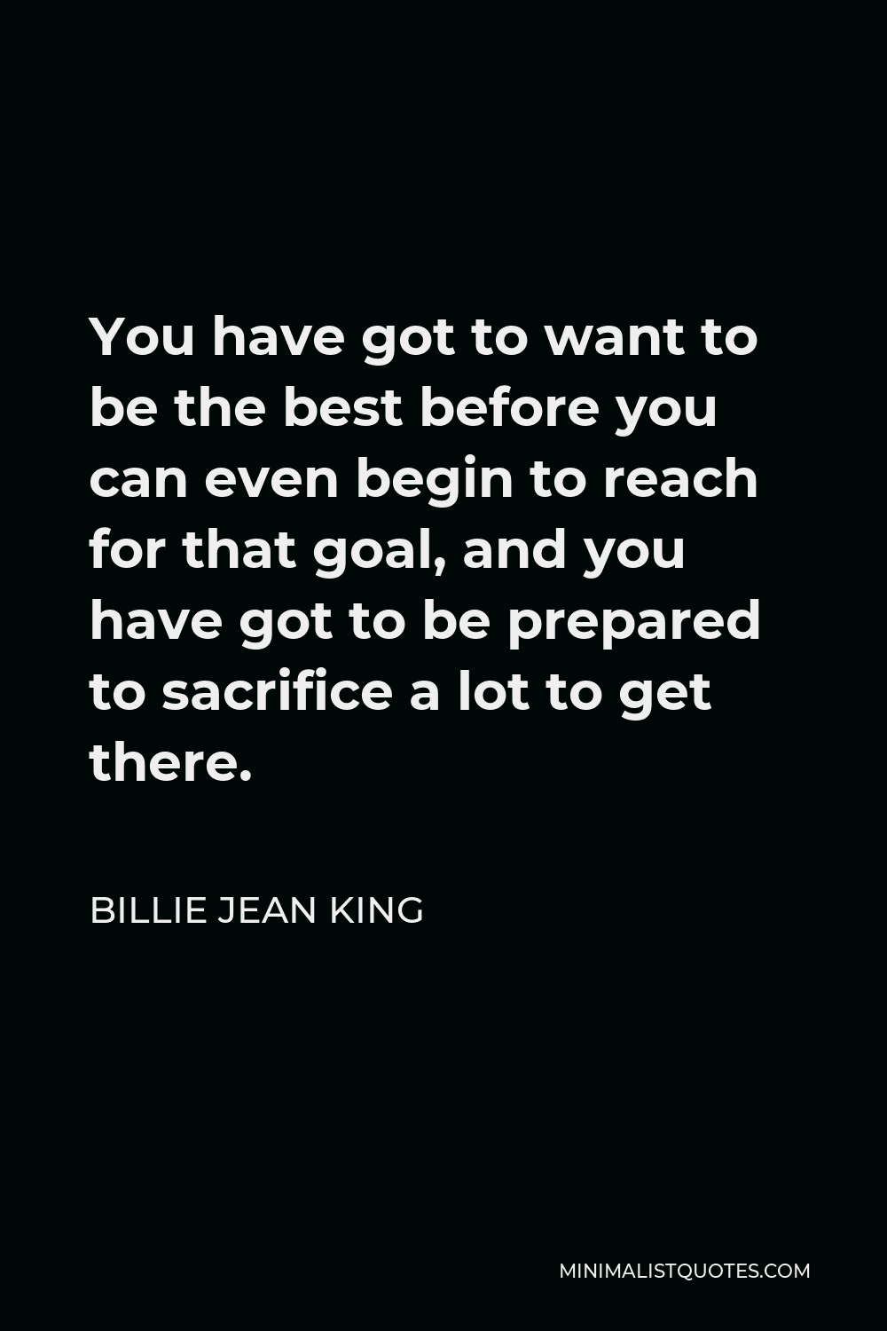 Billie Jean King Quote - You have got to want to be the best before you can even begin to reach for that goal, and you have got to be prepared to sacrifice a lot to get there.