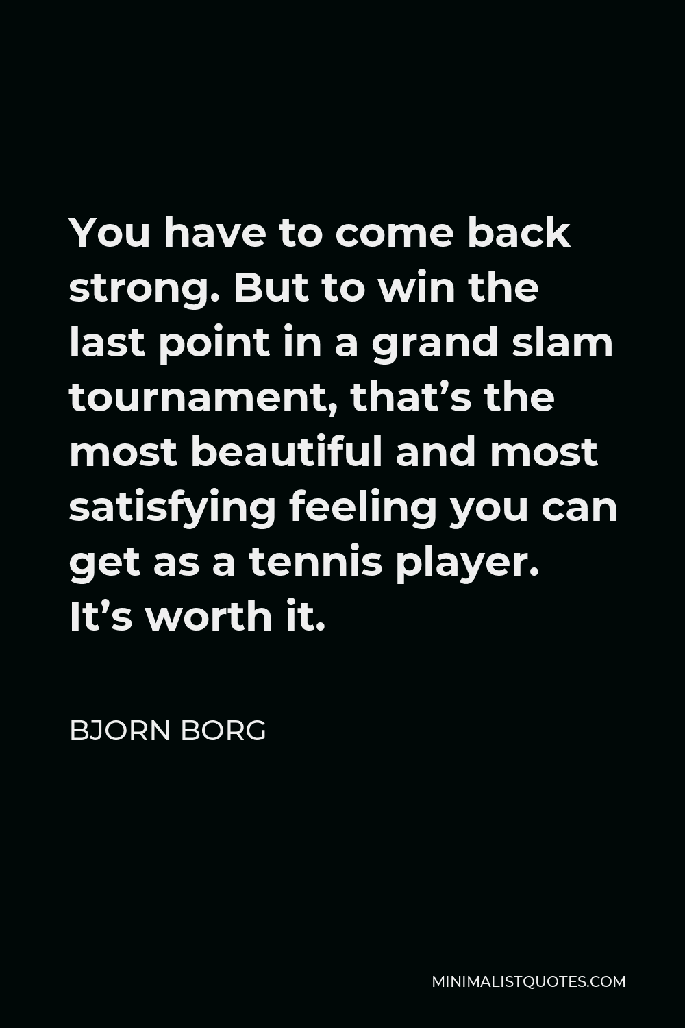 Bjorn Borg Quote - You have to come back strong. But to win the last point in a grand slam tournament, that’s the most beautiful and most satisfying feeling you can get as a tennis player. It’s worth it.