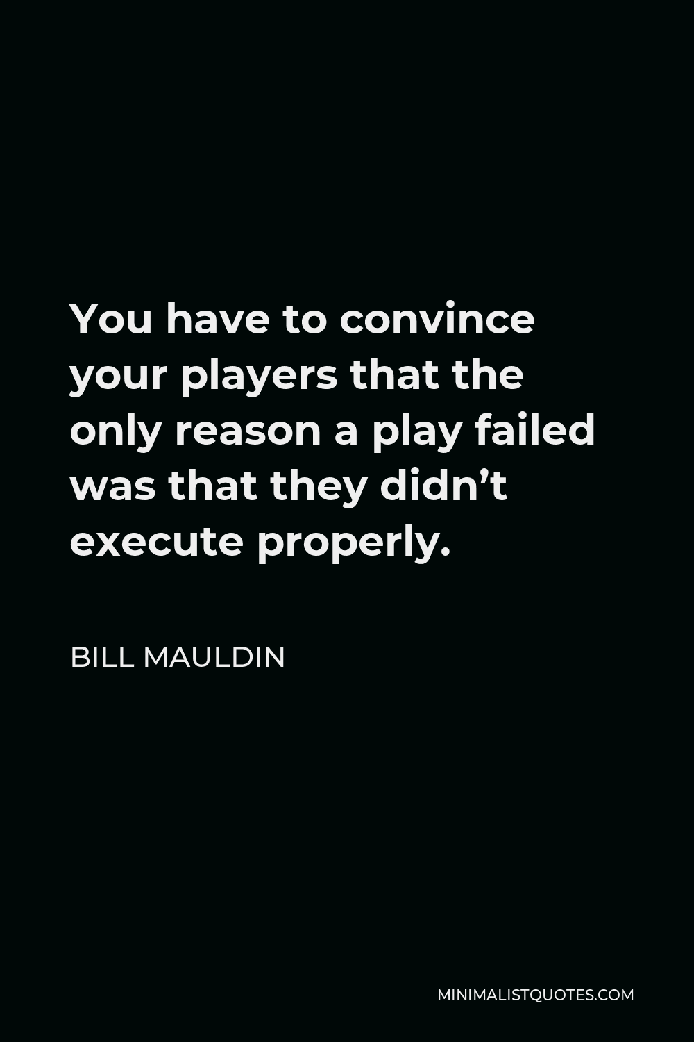 Bill Mauldin Quote - You have to convince your players that the only reason a play failed was that they didn’t execute properly.