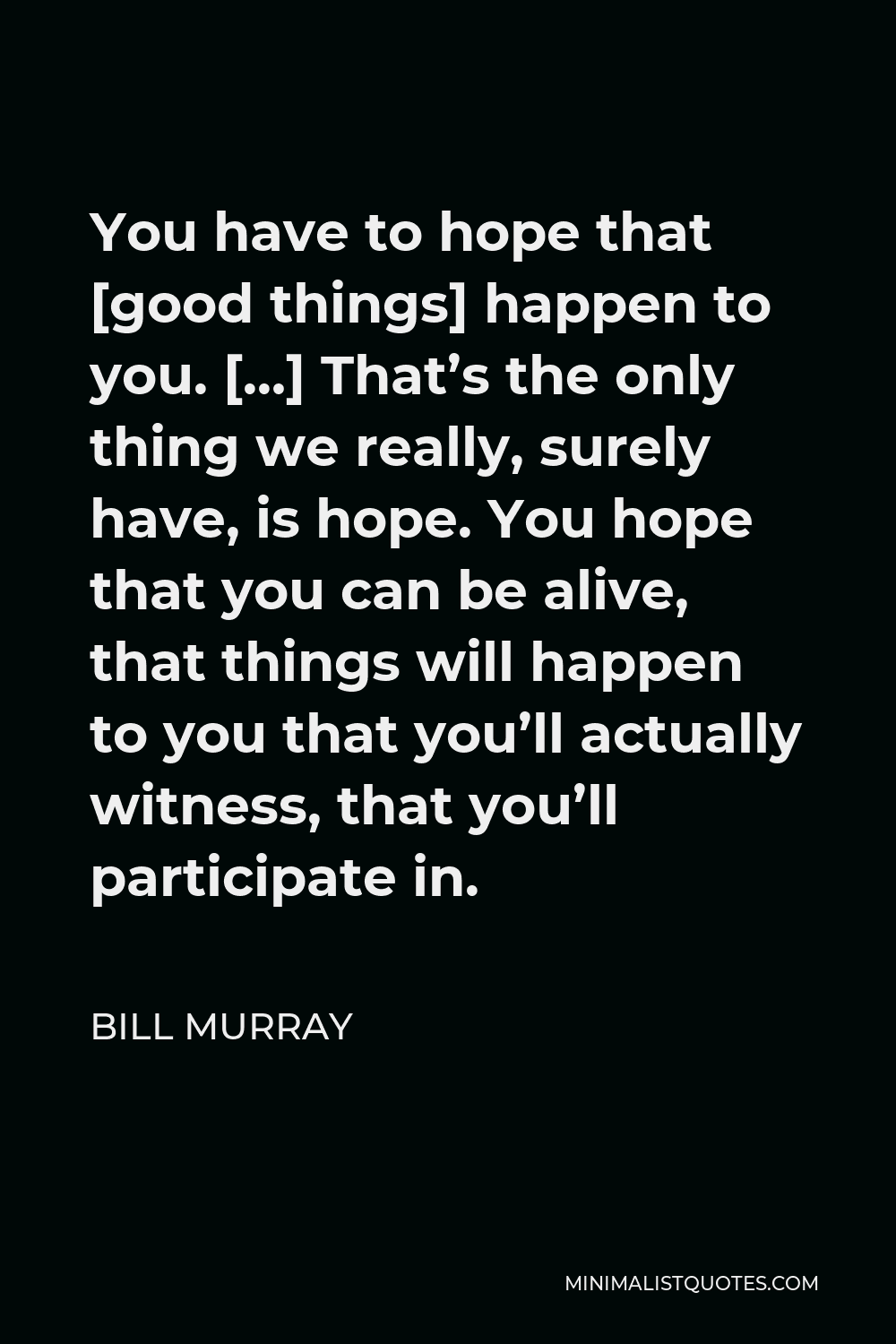 Bill Murray Quote - You have to hope that [good things] happen to you. […] That’s the only thing we really, surely have, is hope. You hope that you can be alive, that things will happen to you that you’ll actually witness, that you’ll participate in.