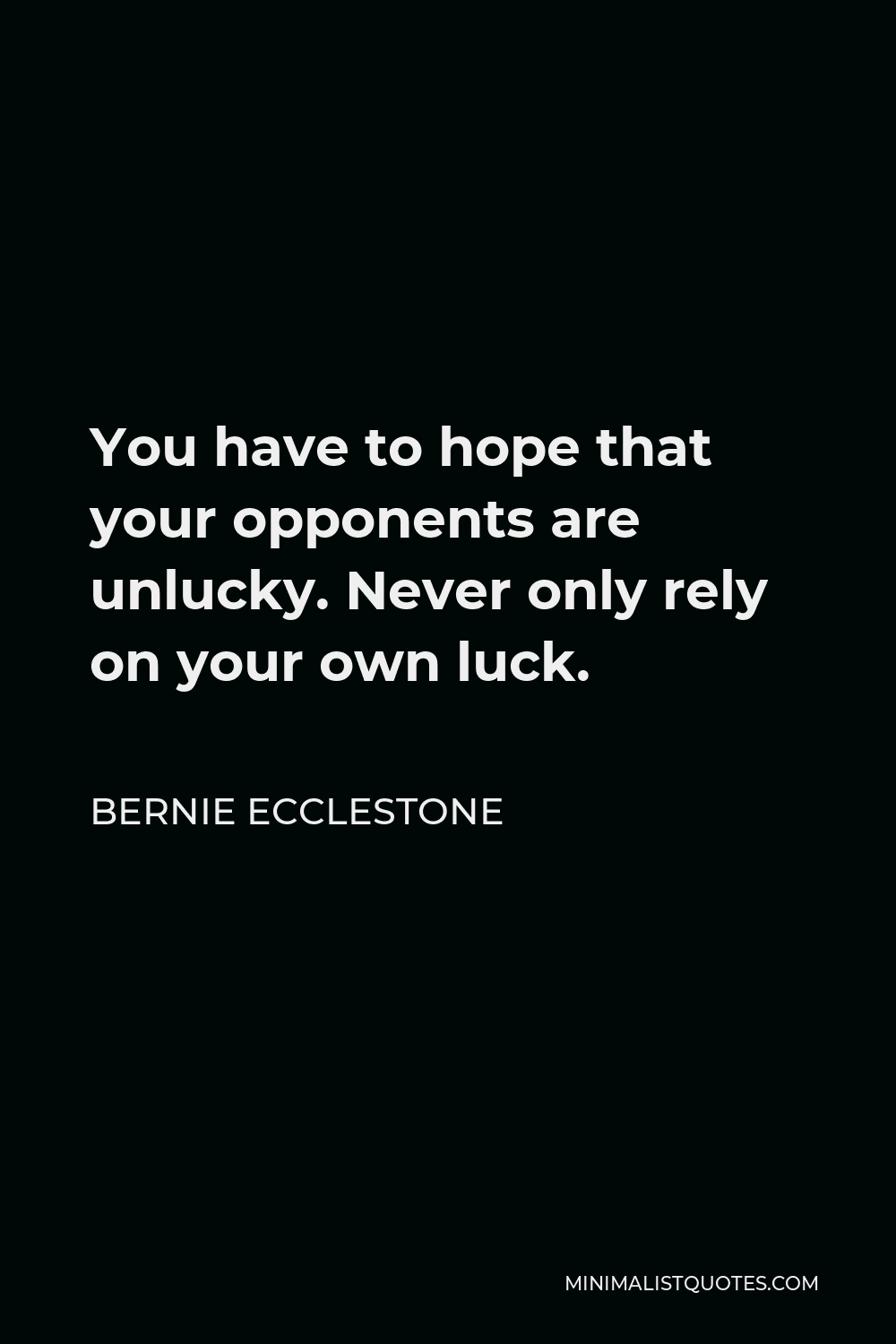 Bernie Ecclestone Quote - You have to hope that your opponents are unlucky. Never only rely on your own luck.