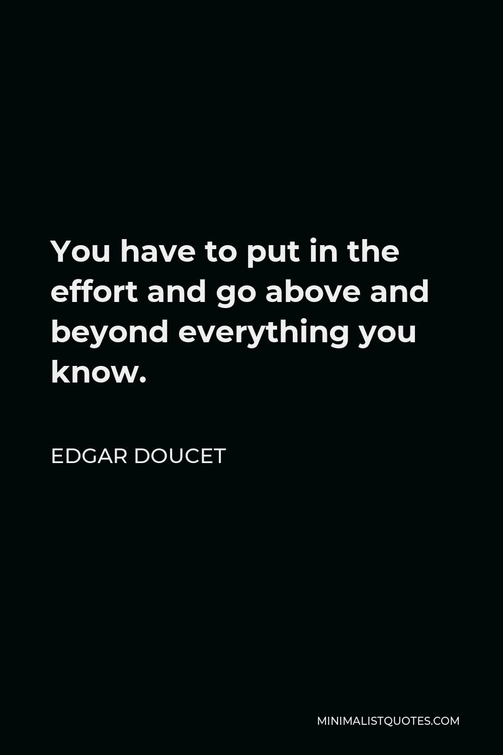 Edgar Doucet Quote - You have to put in the effort and go above and beyond everything you know.