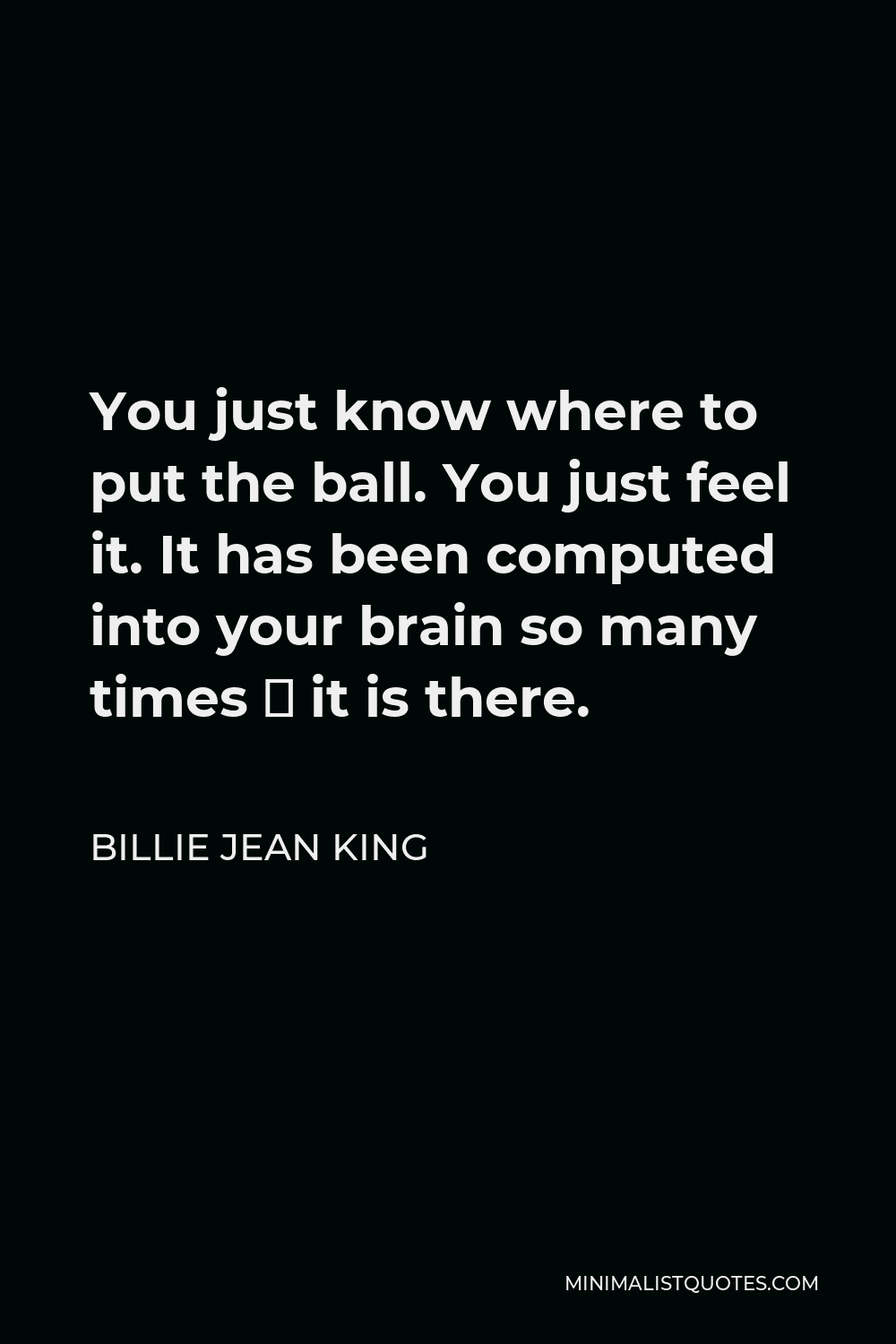 Billie Jean King Quote - You just know where to put the ball. You just feel it. It has been computed into your brain so many times ­ it is there.