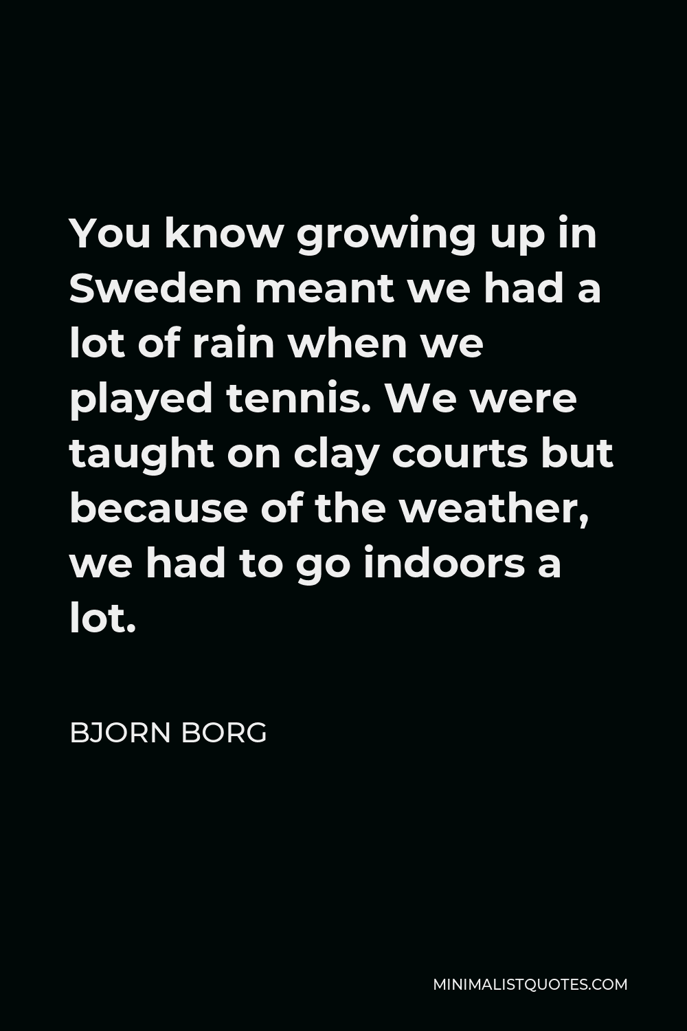 Bjorn Borg Quote - You know growing up in Sweden meant we had a lot of rain when we played tennis. We were taught on clay courts but because of the weather, we had to go indoors a lot.