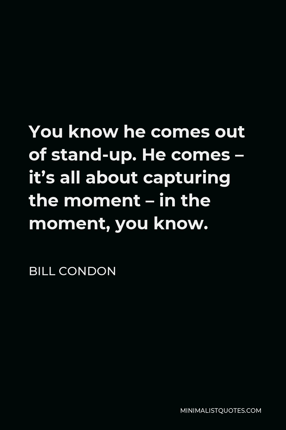 Bill Condon Quote - You know he comes out of stand-up. He comes – it’s all about capturing the moment – in the moment, you know.