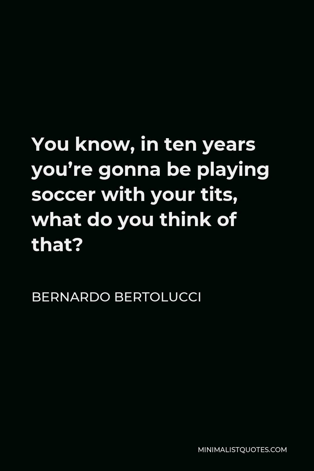 Bernardo Bertolucci Quote - You know, in ten years you’re gonna be playing soccer with your tits, what do you think of that?