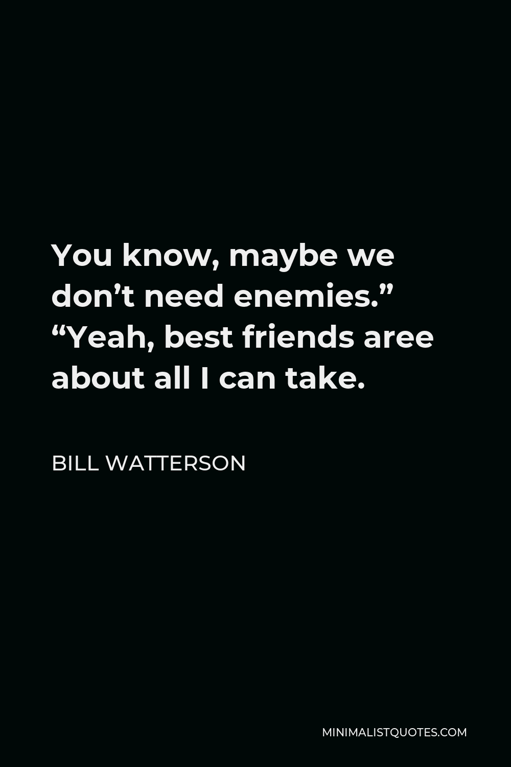 Bill Watterson Quote - You know, maybe we don’t need enemies.” “Yeah, best friends aree about all I can take.