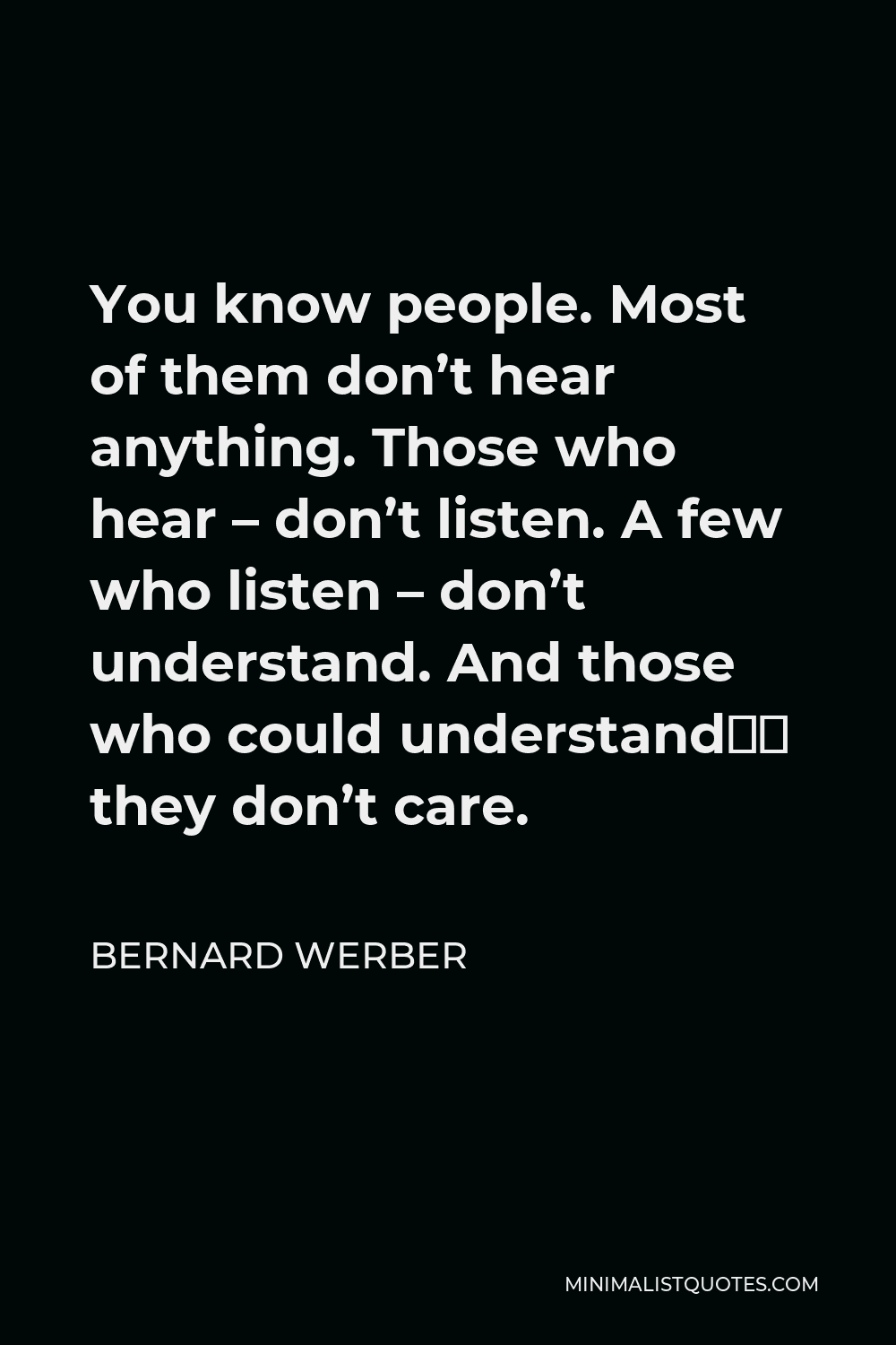 Bernard Werber Quote - You know people. Most of them don’t hear anything. Those who hear – don’t listen. A few who listen – don’t understand. And those who could understand… they don’t care.