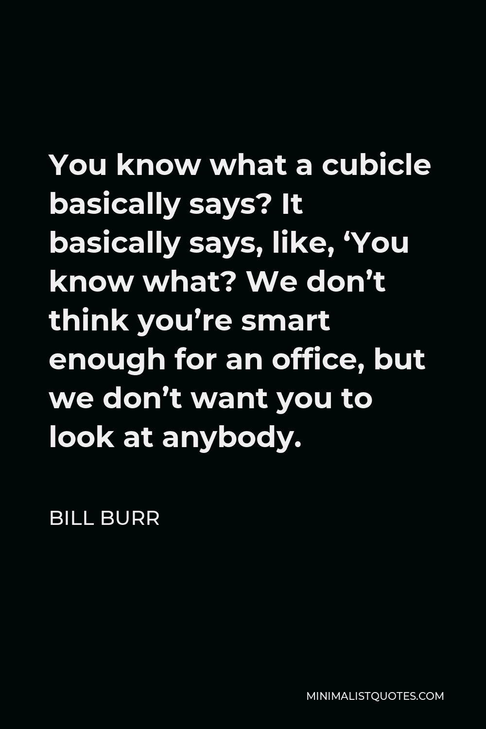 Bill Burr Quote - You know what a cubicle basically says? It basically says, like, ‘You know what? We don’t think you’re smart enough for an office, but we don’t want you to look at anybody.